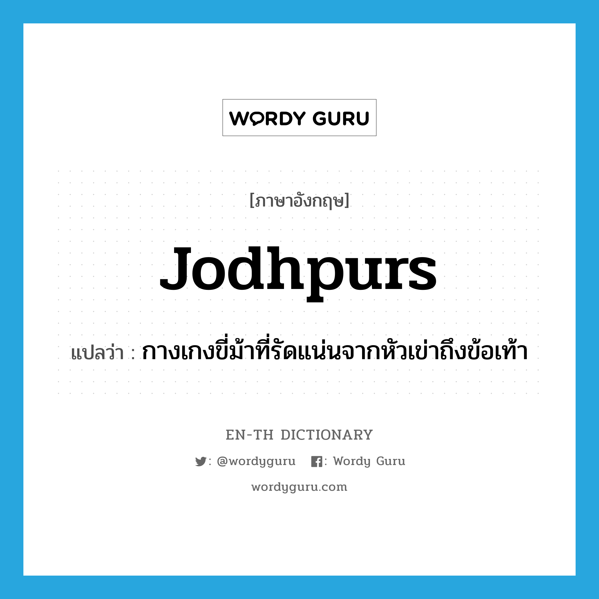 jodhpurs แปลว่า?, คำศัพท์ภาษาอังกฤษ jodhpurs แปลว่า กางเกงขี่ม้าที่รัดแน่นจากหัวเข่าถึงข้อเท้า ประเภท N หมวด N