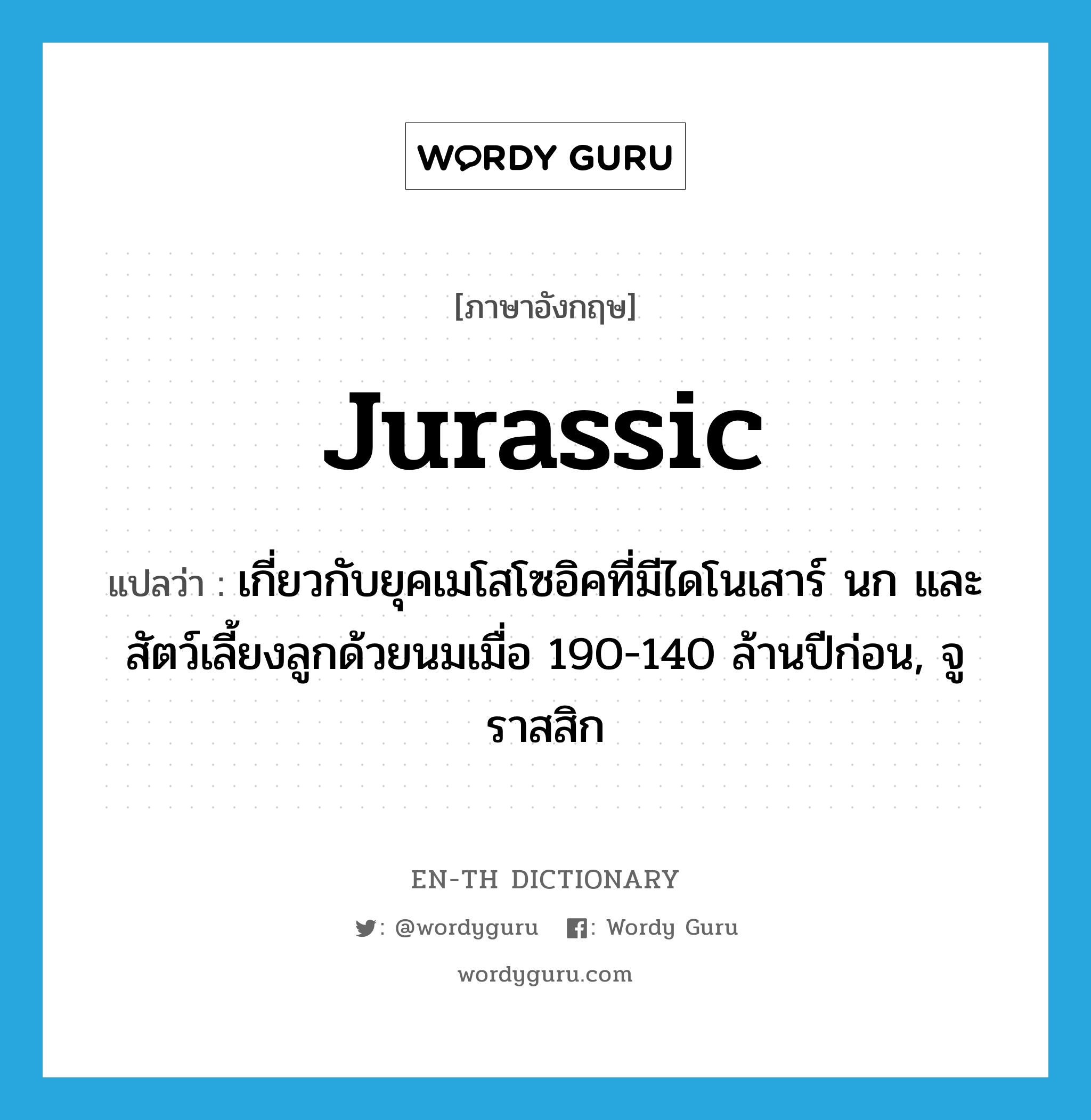 Jurassic แปลว่า?, คำศัพท์ภาษาอังกฤษ Jurassic แปลว่า เกี่ยวกับยุคเมโสโซอิคที่มีไดโนเสาร์ นก และสัตว์เลี้ยงลูกด้วยนมเมื่อ 190-140 ล้านปีก่อน, จูราสสิก ประเภท ADJ หมวด ADJ