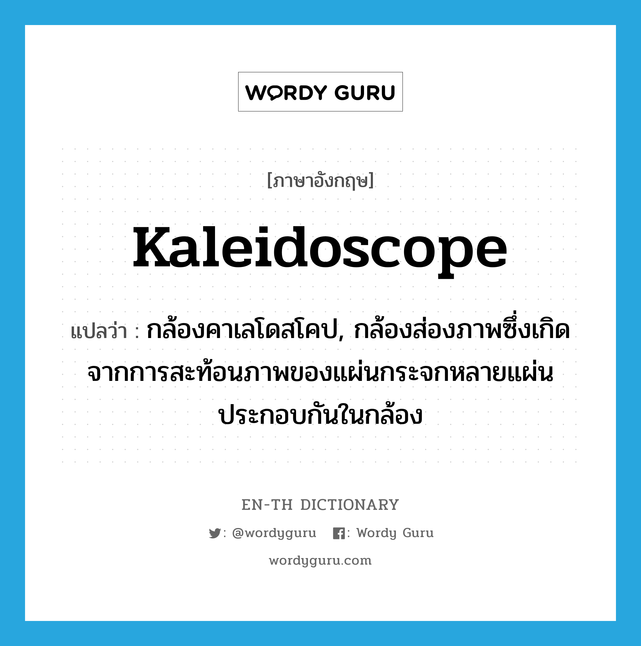 kaleidoscope แปลว่า?, คำศัพท์ภาษาอังกฤษ kaleidoscope แปลว่า กล้องคาเลโดสโคป, กล้องส่องภาพซึ่งเกิดจากการสะท้อนภาพของแผ่นกระจกหลายแผ่นประกอบกันในกล้อง ประเภท N หมวด N