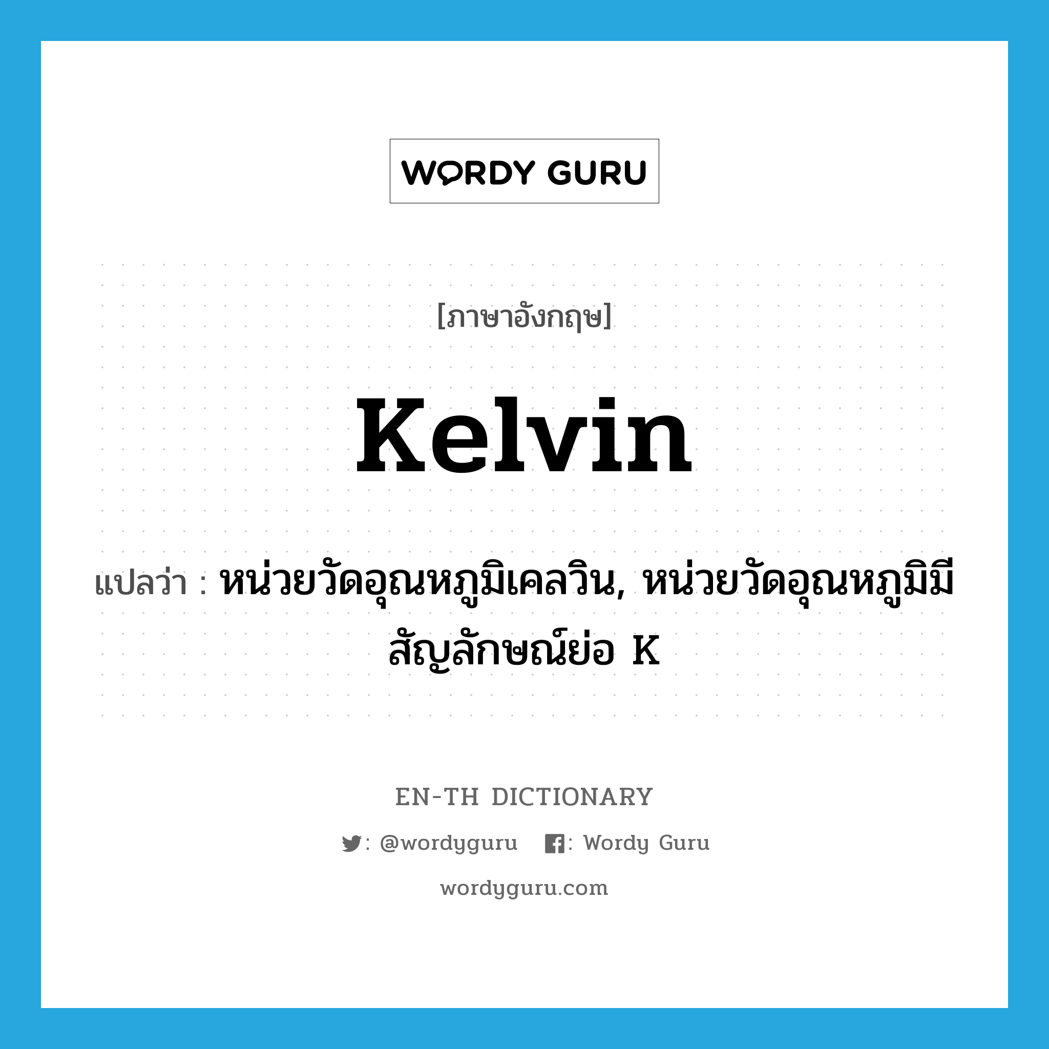 kelvin แปลว่า?, คำศัพท์ภาษาอังกฤษ kelvin แปลว่า หน่วยวัดอุณหภูมิเคลวิน, หน่วยวัดอุณหภูมิมีสัญลักษณ์ย่อ K ประเภท N หมวด N