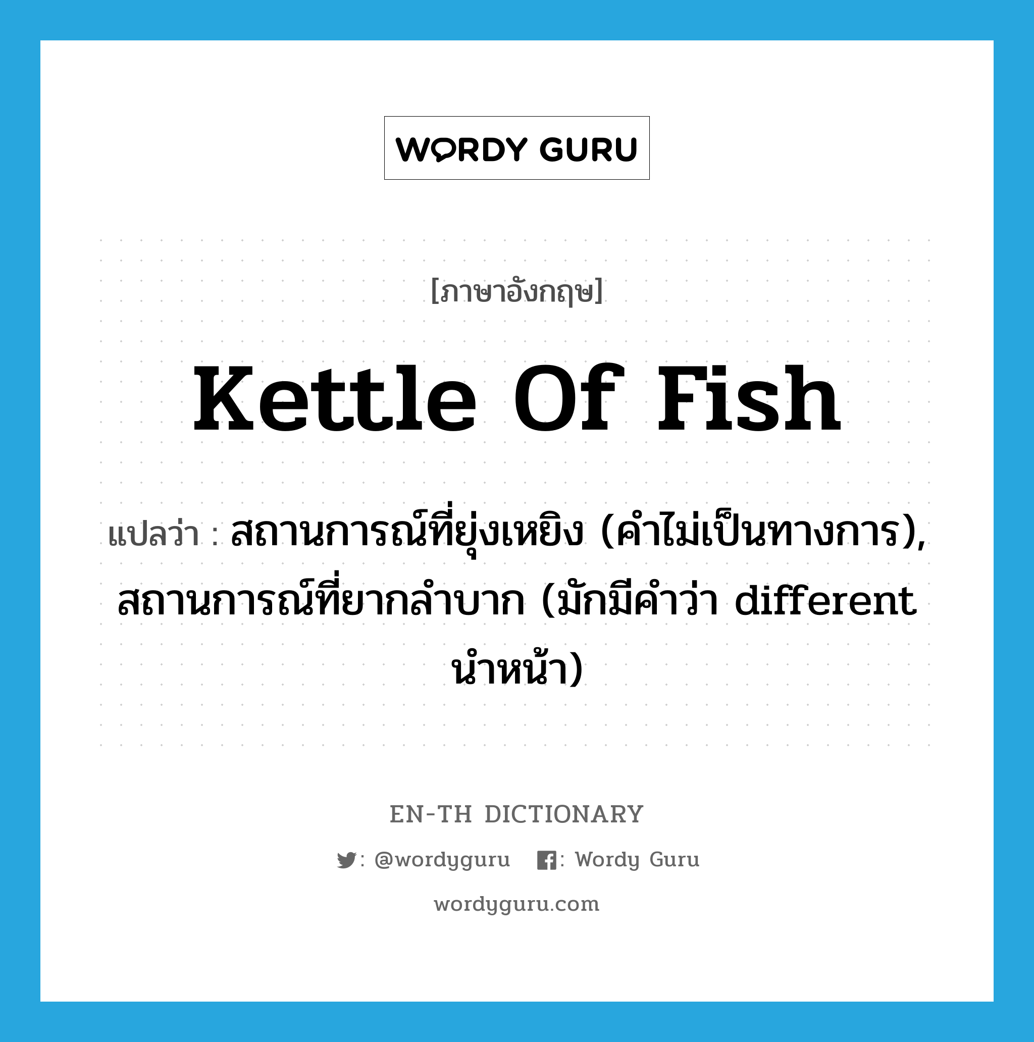 kettle of fish แปลว่า?, คำศัพท์ภาษาอังกฤษ kettle of fish แปลว่า สถานการณ์ที่ยุ่งเหยิง (คำไม่เป็นทางการ), สถานการณ์ที่ยากลำบาก (มักมีคำว่า different นำหน้า) ประเภท N หมวด N