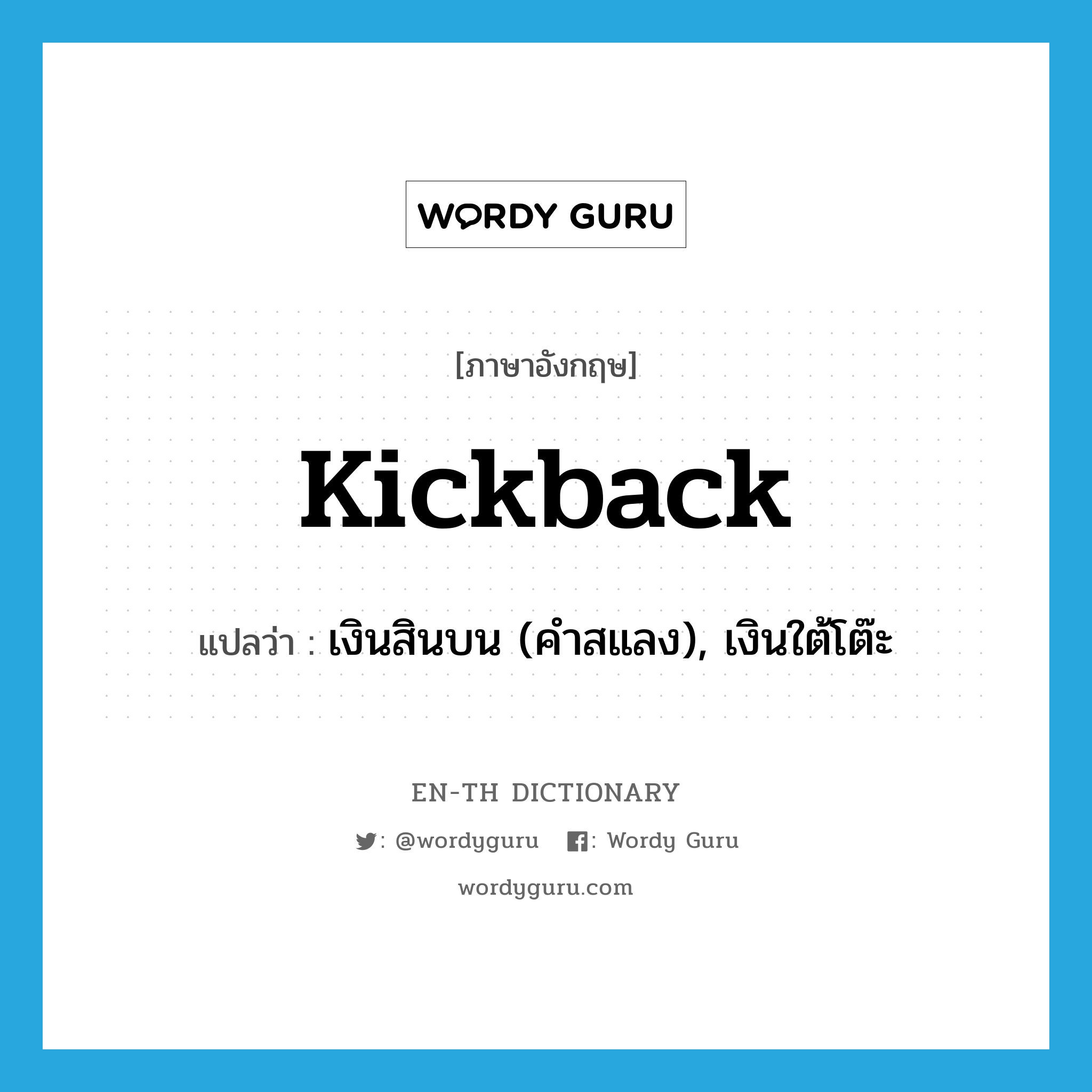 kickback แปลว่า?, คำศัพท์ภาษาอังกฤษ kickback แปลว่า เงินสินบน (คำสแลง), เงินใต้โต๊ะ ประเภท N หมวด N