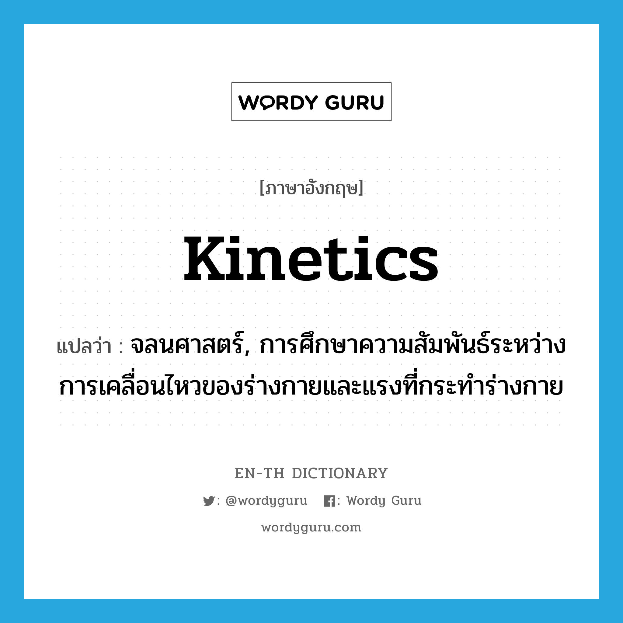 kinetics แปลว่า?, คำศัพท์ภาษาอังกฤษ kinetics แปลว่า จลนศาสตร์, การศึกษาความสัมพันธ์ระหว่างการเคลื่อนไหวของร่างกายและแรงที่กระทำร่างกาย ประเภท N หมวด N