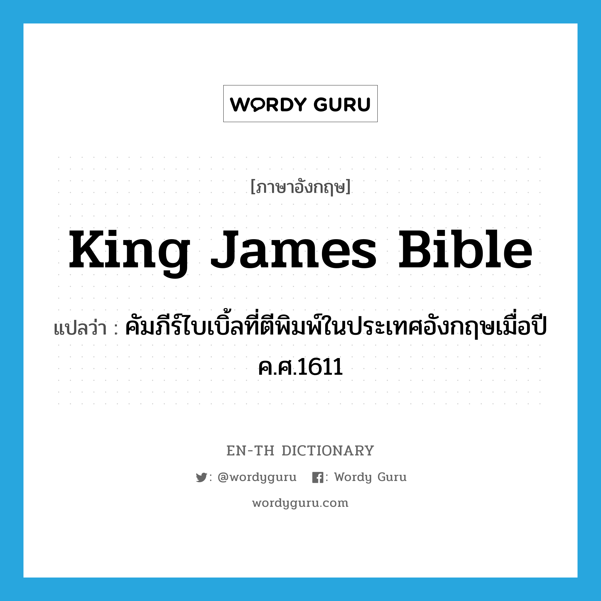 คัมภีร์ไบเบิ้ลที่ตีพิมพ์ในประเทศอังกฤษเมื่อปี ค.ศ.1611 ภาษาอังกฤษ?, คำศัพท์ภาษาอังกฤษ คัมภีร์ไบเบิ้ลที่ตีพิมพ์ในประเทศอังกฤษเมื่อปี ค.ศ.1611 แปลว่า King James Bible ประเภท N หมวด N