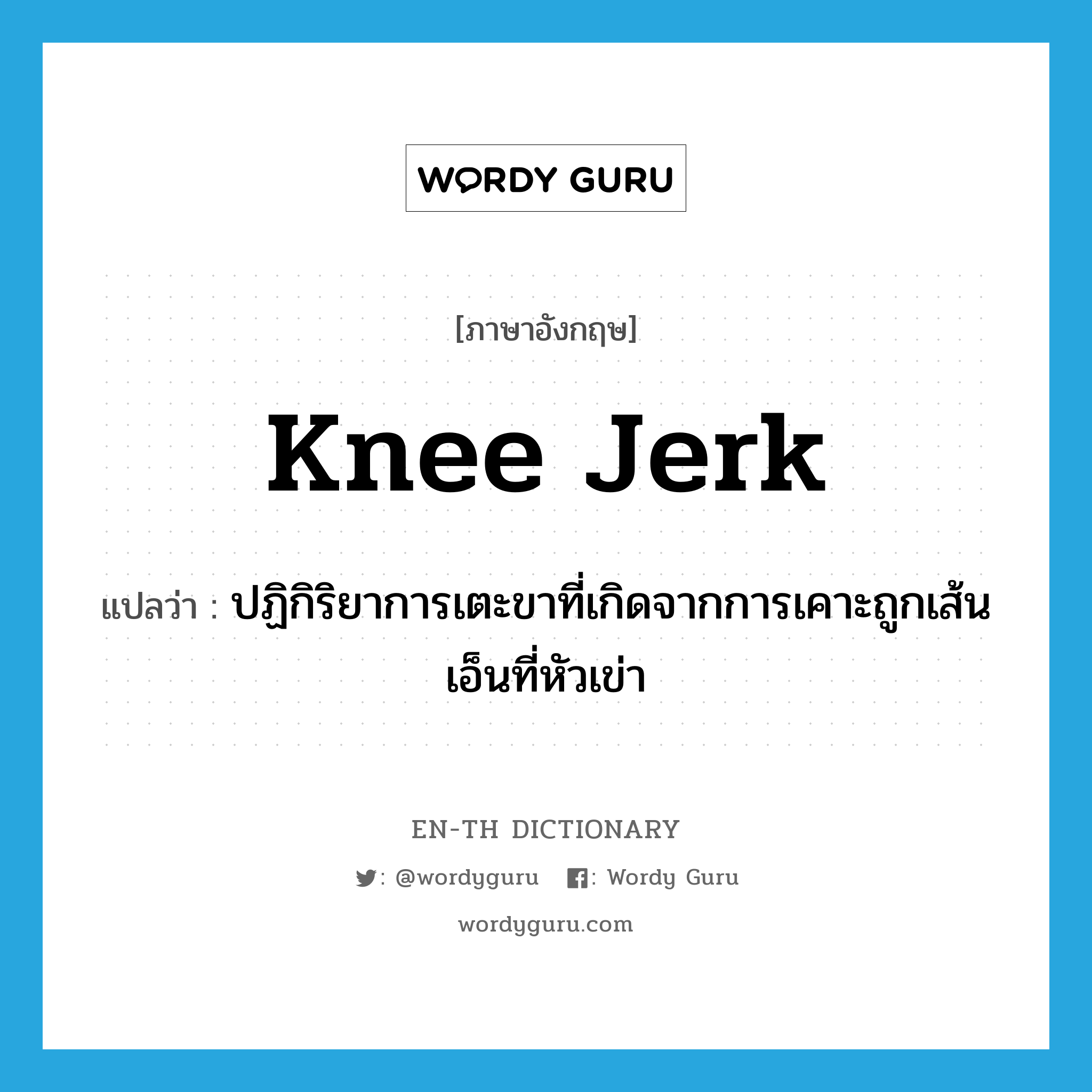 knee-jerk แปลว่า?, คำศัพท์ภาษาอังกฤษ knee jerk แปลว่า ปฏิกิริยาการเตะขาที่เกิดจากการเคาะถูกเส้นเอ็นที่หัวเข่า ประเภท N หมวด N