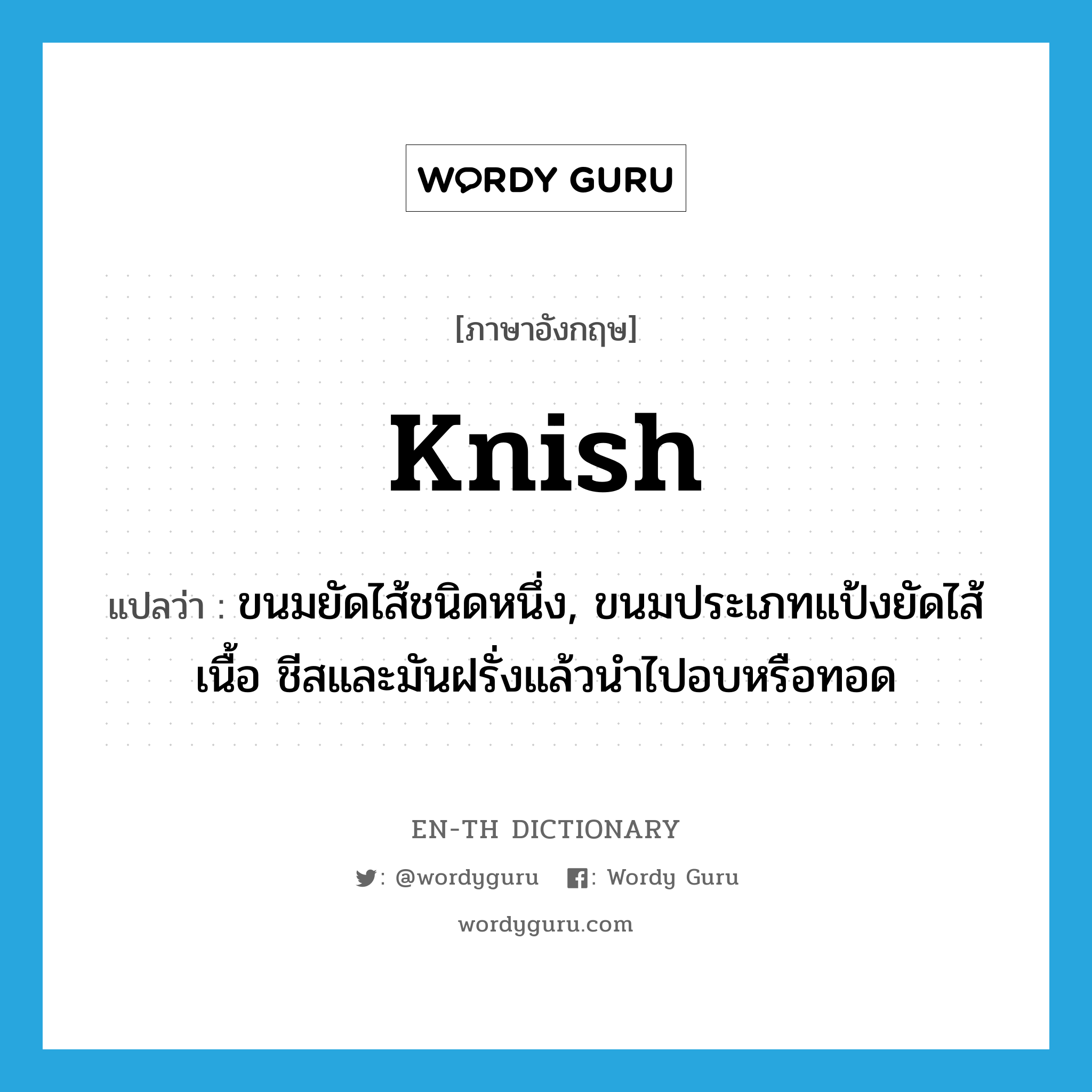 knish แปลว่า?, คำศัพท์ภาษาอังกฤษ knish แปลว่า ขนมยัดไส้ชนิดหนึ่ง, ขนมประเภทแป้งยัดไส้เนื้อ ชีสและมันฝรั่งแล้วนำไปอบหรือทอด ประเภท N หมวด N