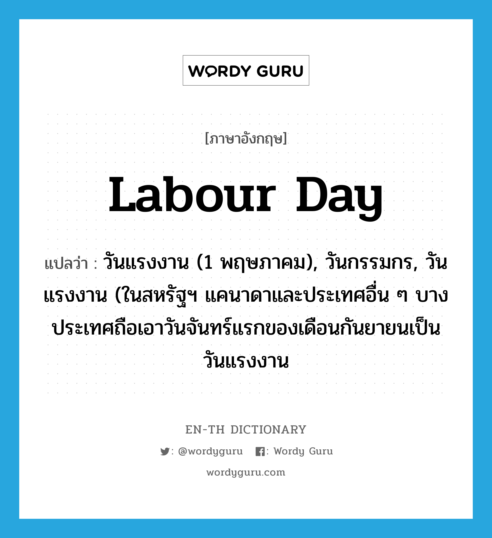 Labour Day แปลว่า?, คำศัพท์ภาษาอังกฤษ Labour Day แปลว่า วันแรงงาน (1 พฤษภาคม), วันกรรมกร, วันแรงงาน (ในสหรัฐฯ แคนาดาและประเทศอื่น ๆ บางประเทศถือเอาวันจันทร์แรกของเดือนกันยายนเป็นวันแรงงาน ประเภท N หมวด N