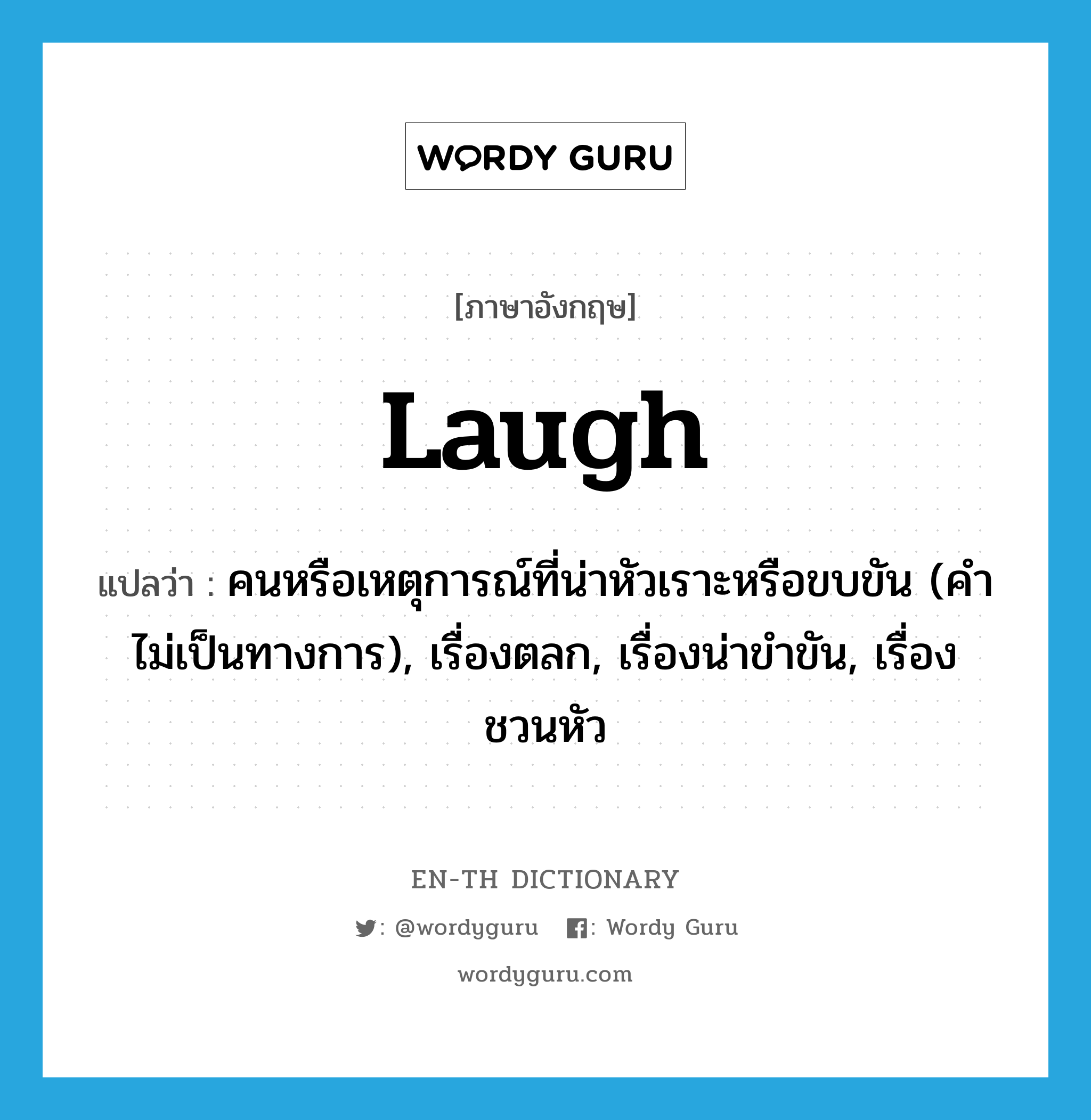 laugh แปลว่า?, คำศัพท์ภาษาอังกฤษ laugh แปลว่า คนหรือเหตุการณ์ที่น่าหัวเราะหรือขบขัน (คำไม่เป็นทางการ), เรื่องตลก, เรื่องน่าขำขัน, เรื่องชวนหัว ประเภท N หมวด N