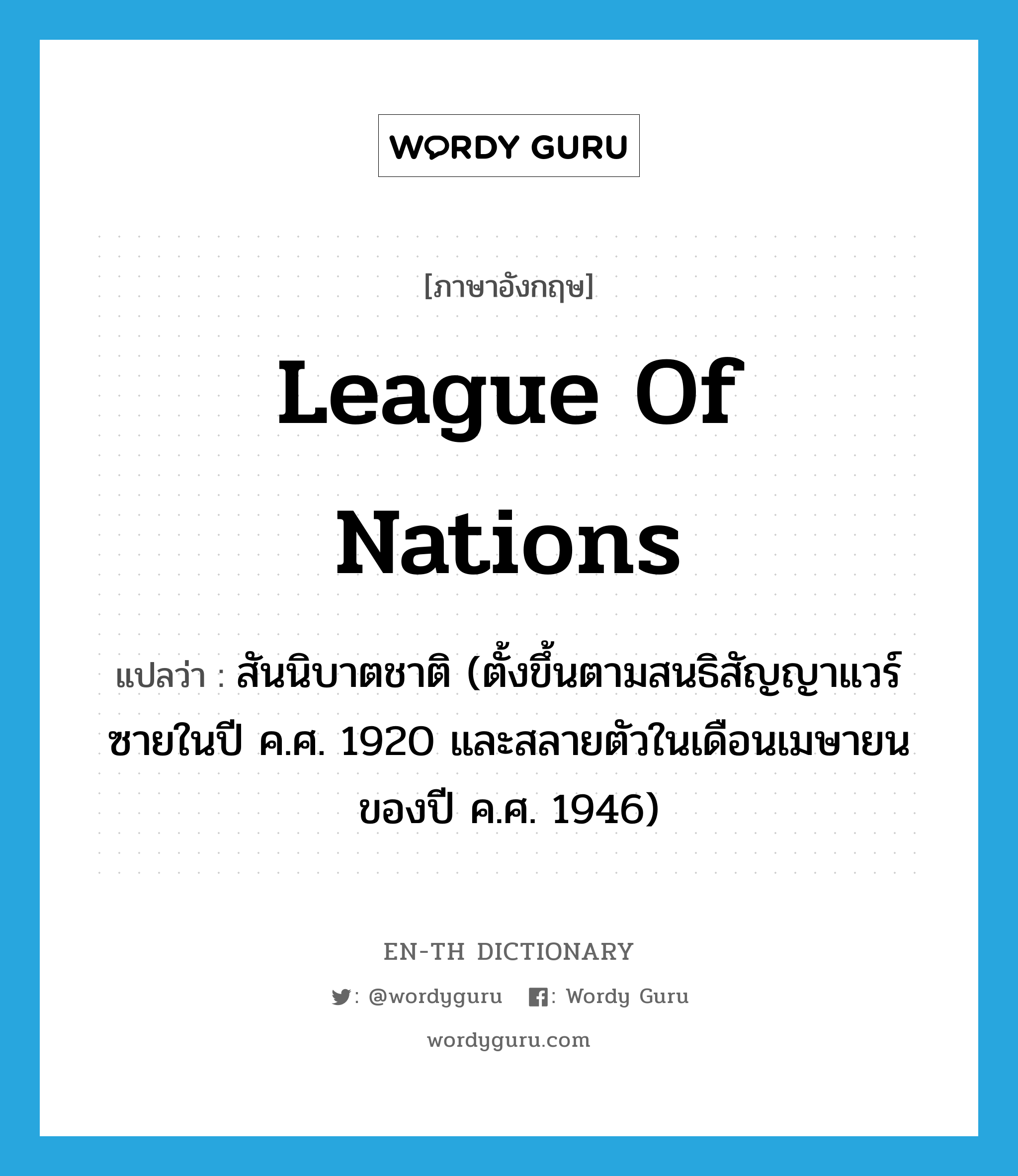 League of Nations แปลว่า?, คำศัพท์ภาษาอังกฤษ League of Nations แปลว่า สันนิบาตชาติ (ตั้งขึ้นตามสนธิสัญญาแวร์ซายในปี ค.ศ. 1920 และสลายตัวในเดือนเมษายนของปี ค.ศ. 1946) ประเภท N หมวด N