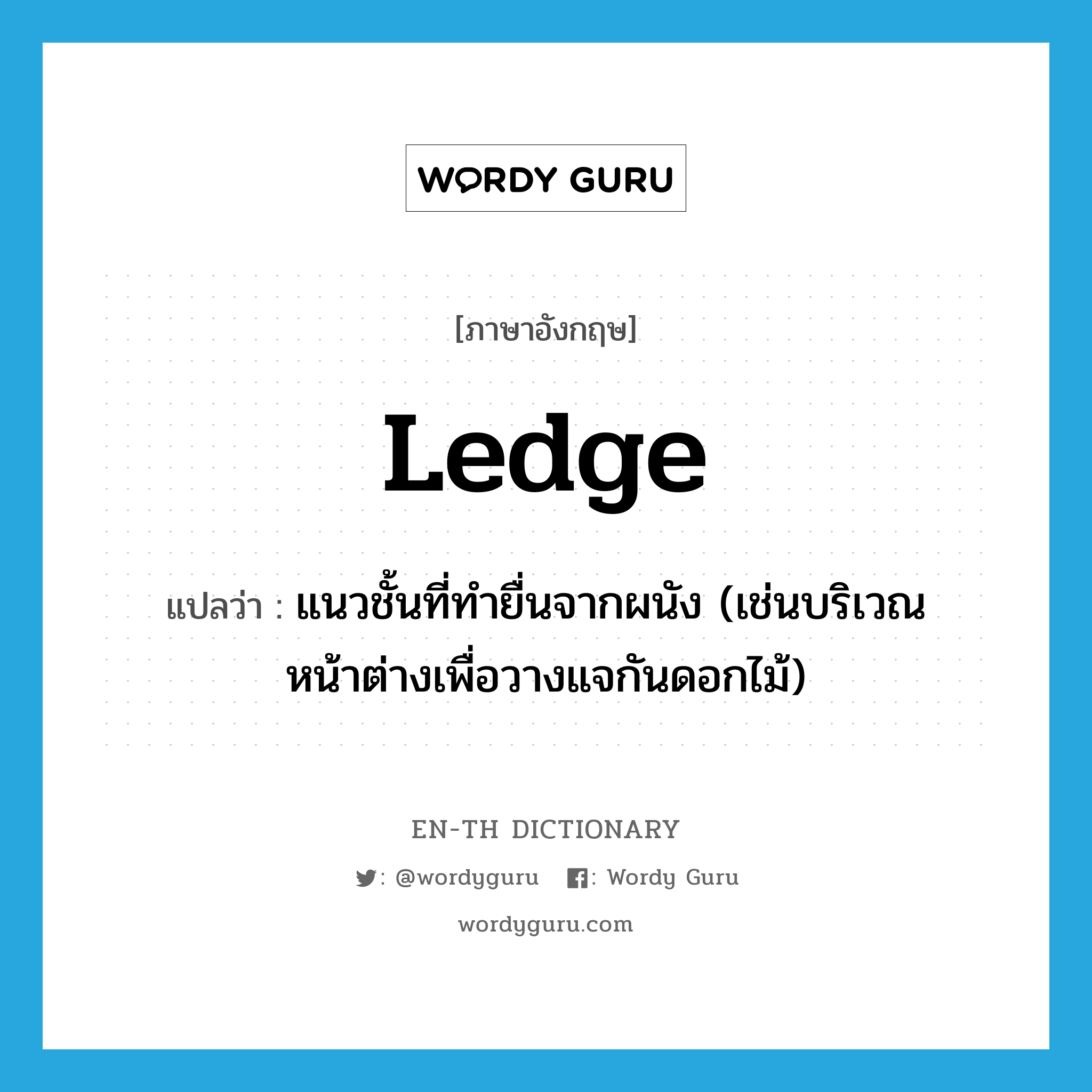 ledge แปลว่า?, คำศัพท์ภาษาอังกฤษ ledge แปลว่า แนวชั้นที่ทำยื่นจากผนัง (เช่นบริเวณหน้าต่างเพื่อวางแจกันดอกไม้) ประเภท N หมวด N