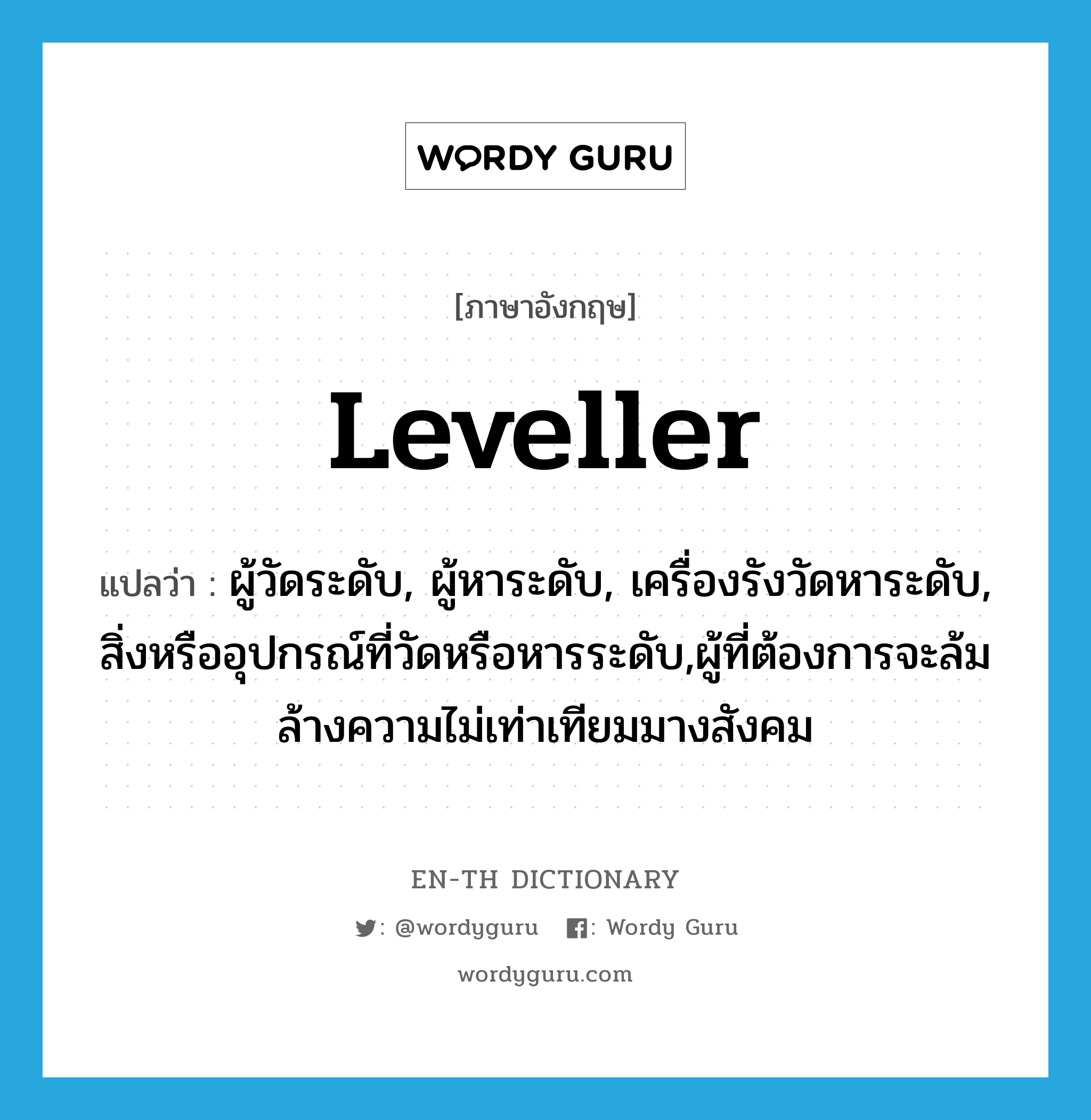 leveller แปลว่า?, คำศัพท์ภาษาอังกฤษ leveller แปลว่า ผู้วัดระดับ, ผู้หาระดับ, เครื่องรังวัดหาระดับ, สิ่งหรืออุปกรณ์ที่วัดหรือหารระดับ,ผู้ที่ต้องการจะล้มล้างความไม่เท่าเทียมมางสังคม ประเภท N หมวด N