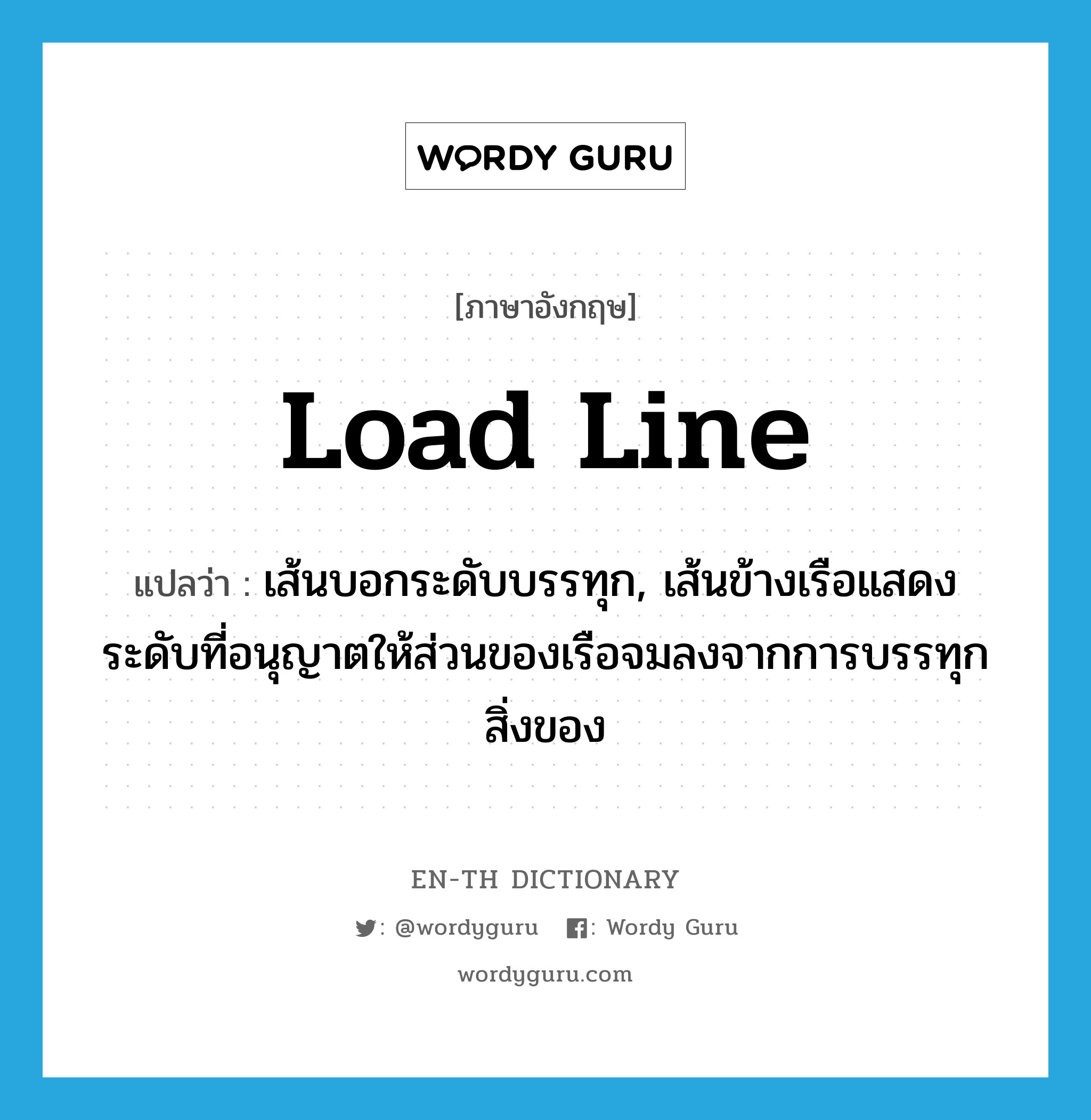 load line แปลว่า?, คำศัพท์ภาษาอังกฤษ load line แปลว่า เส้นบอกระดับบรรทุก, เส้นข้างเรือแสดงระดับที่อนุญาตให้ส่วนของเรือจมลงจากการบรรทุกสิ่งของ ประเภท N หมวด N