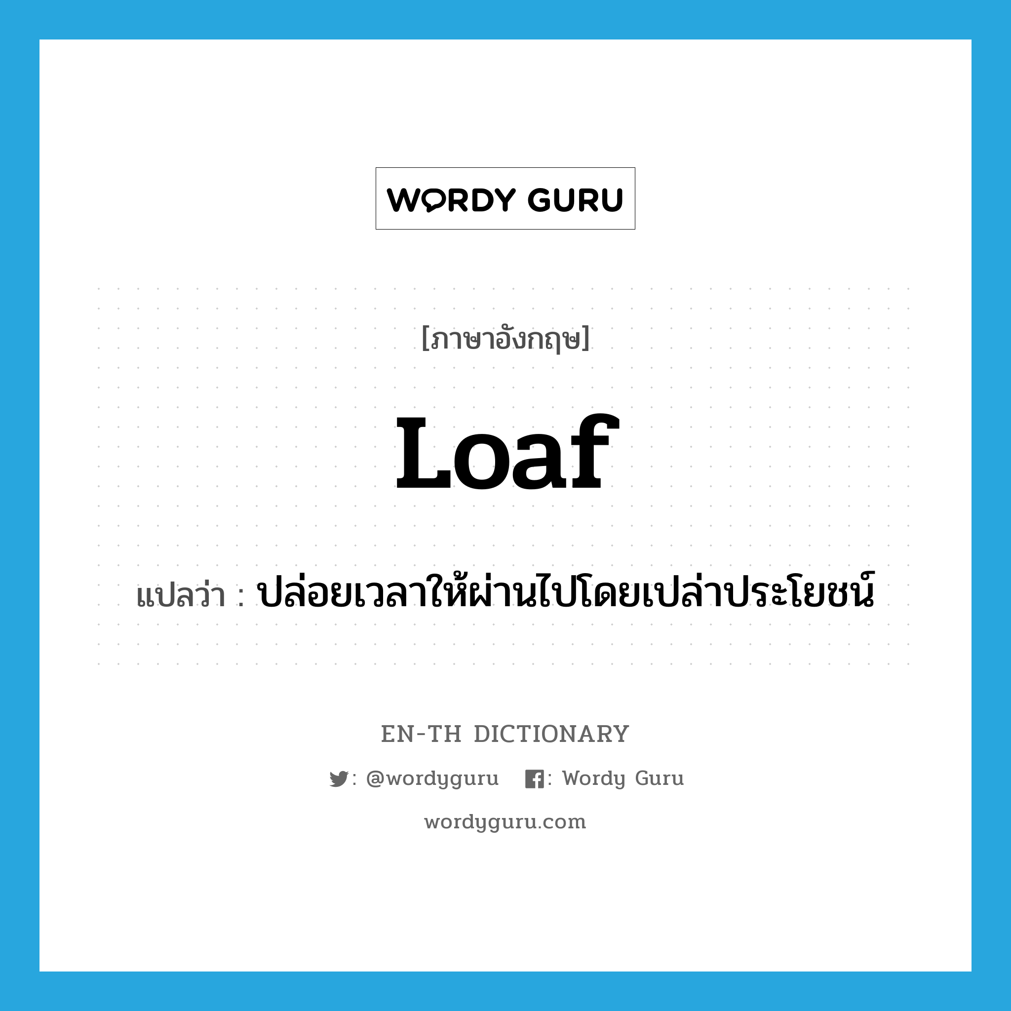 loaf แปลว่า?, คำศัพท์ภาษาอังกฤษ loaf แปลว่า ปล่อยเวลาให้ผ่านไปโดยเปล่าประโยชน์ ประเภท VI หมวด VI