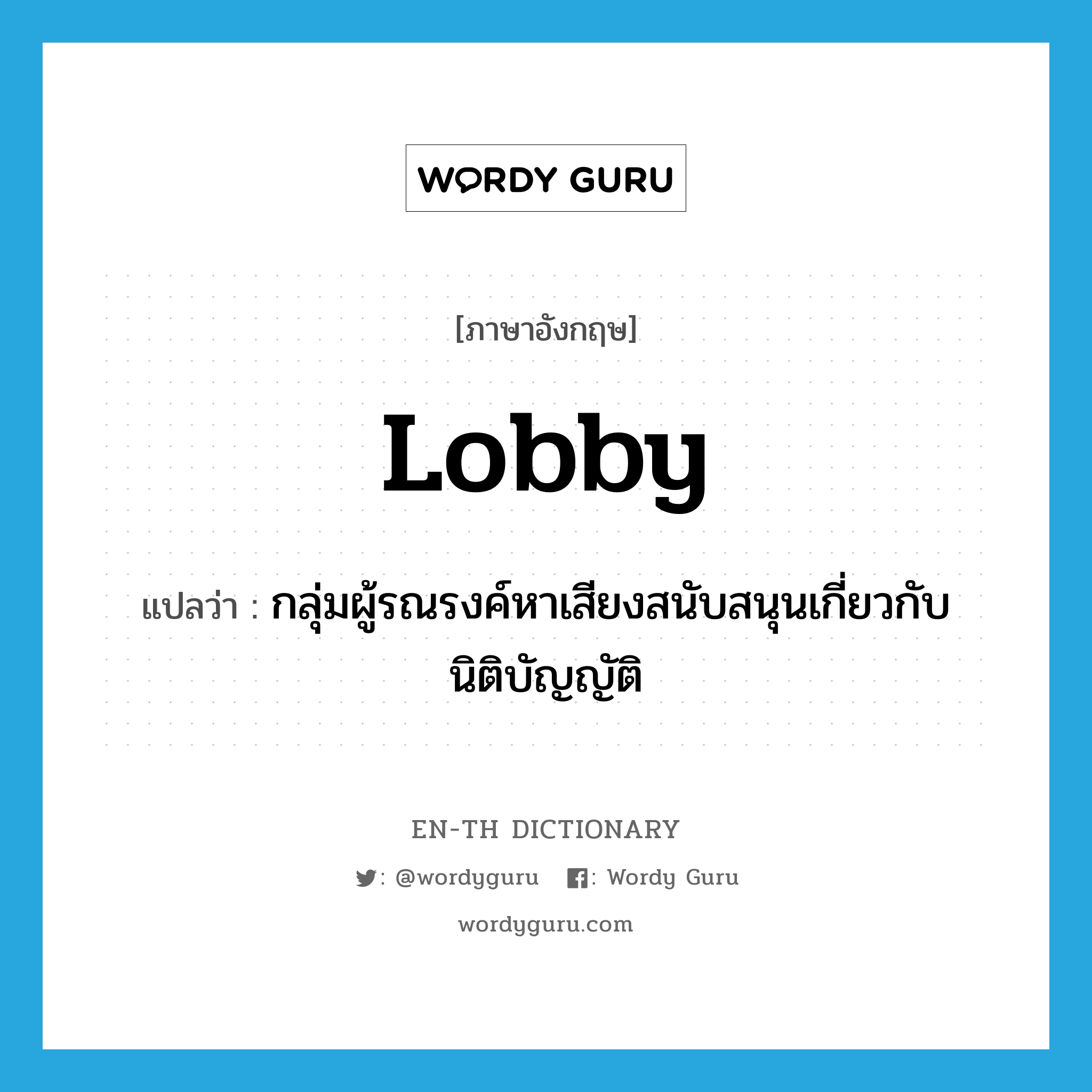 lobby แปลว่า?, คำศัพท์ภาษาอังกฤษ lobby แปลว่า กลุ่มผู้รณรงค์หาเสียงสนับสนุนเกี่ยวกับนิติบัญญัติ ประเภท N หมวด N
