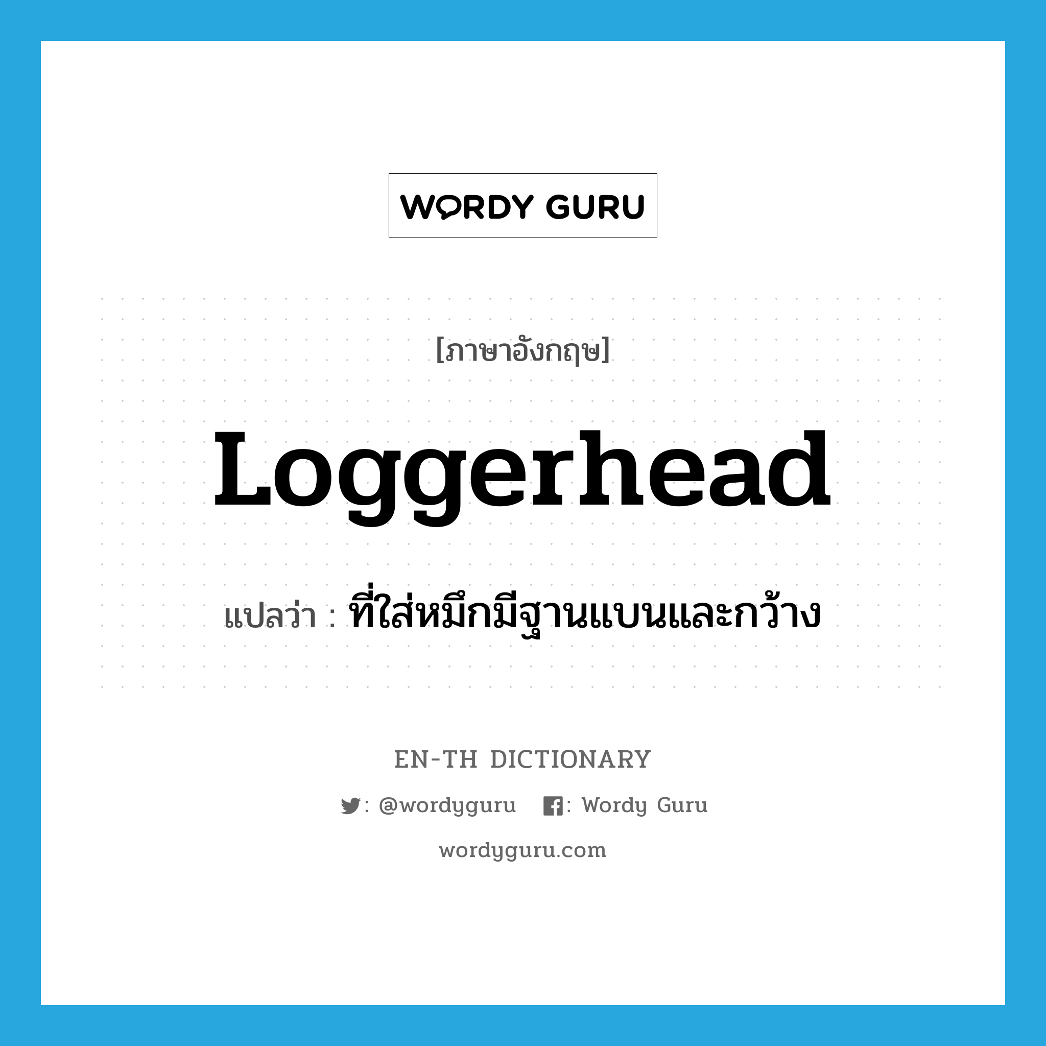 loggerhead แปลว่า?, คำศัพท์ภาษาอังกฤษ loggerhead แปลว่า ที่ใส่หมึกมีฐานแบนและกว้าง ประเภท N หมวด N