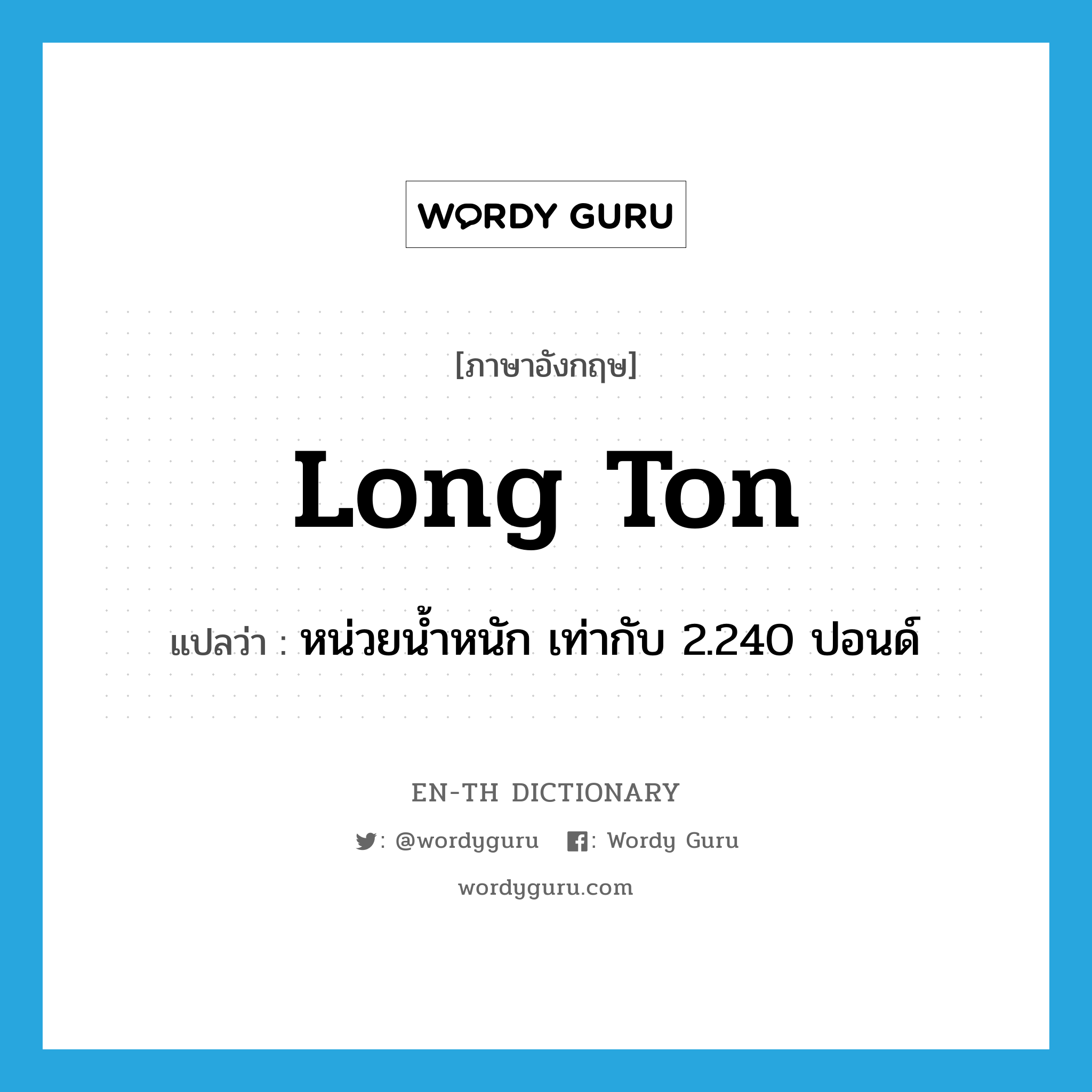 long ton แปลว่า?, คำศัพท์ภาษาอังกฤษ long ton แปลว่า หน่วยน้ำหนัก เท่ากับ 2.240 ปอนด์ ประเภท N หมวด N