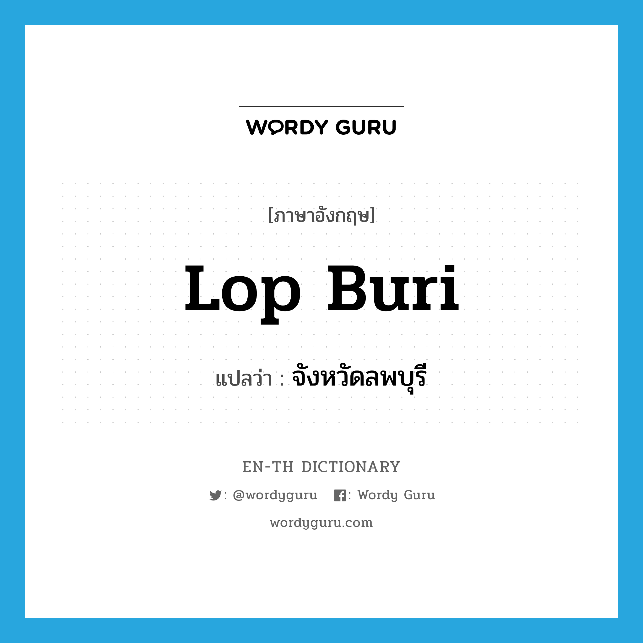 Lop Buri แปลว่า?, คำศัพท์ภาษาอังกฤษ Lop Buri แปลว่า จังหวัดลพบุรี ประเภท N หมวด N