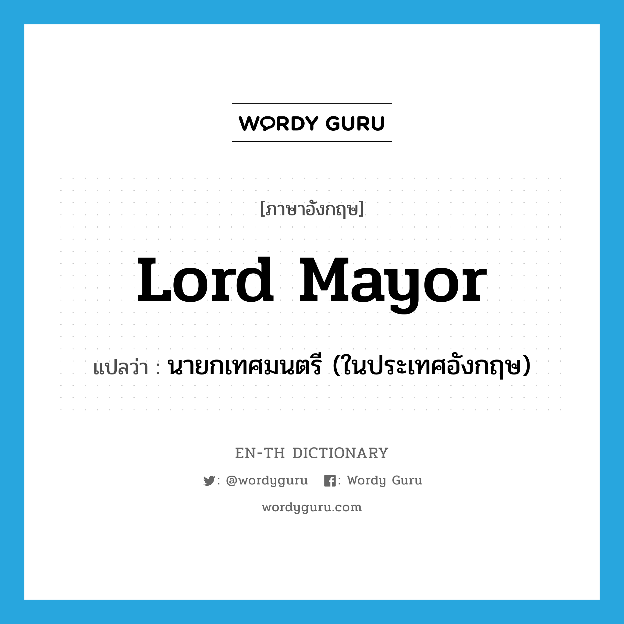 Lord Mayor แปลว่า?, คำศัพท์ภาษาอังกฤษ Lord Mayor แปลว่า นายกเทศมนตรี (ในประเทศอังกฤษ) ประเภท N หมวด N