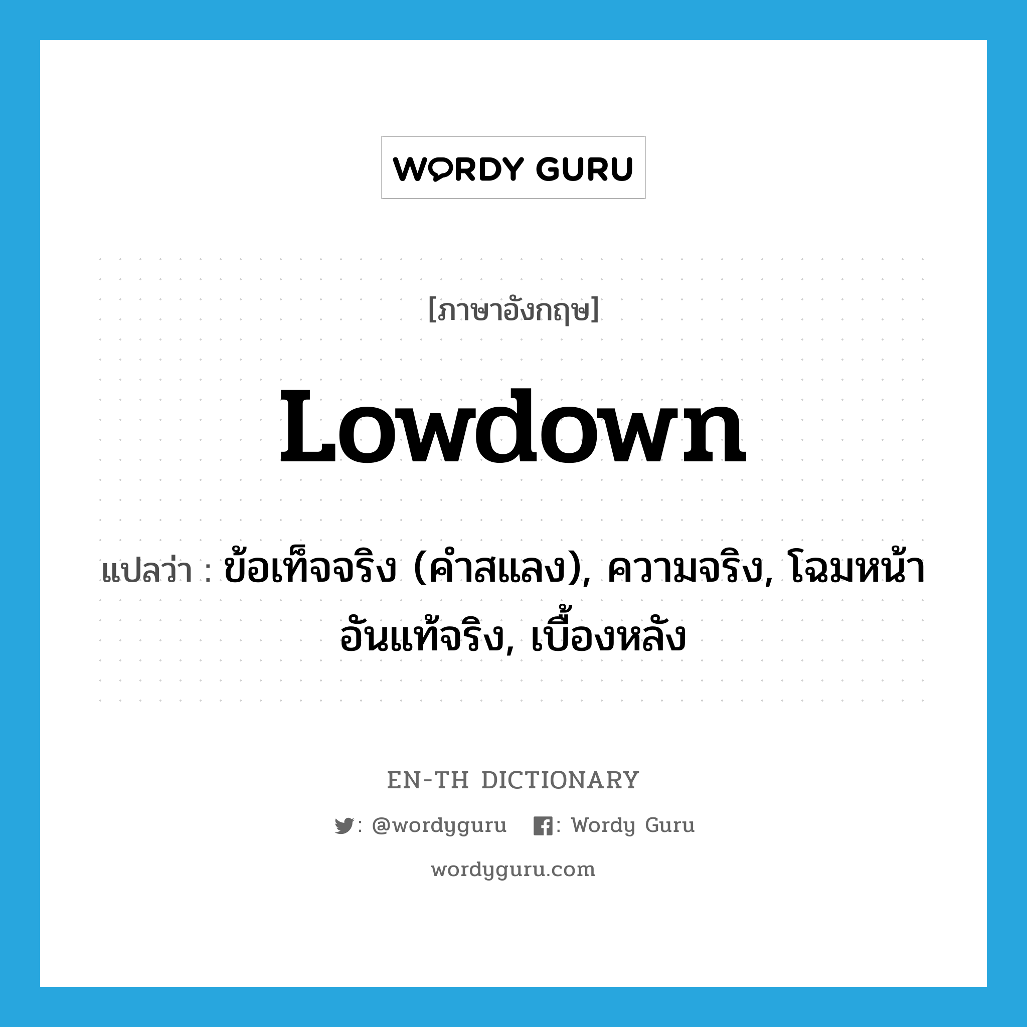lowdown แปลว่า?, คำศัพท์ภาษาอังกฤษ lowdown แปลว่า ข้อเท็จจริง (คำสแลง), ความจริง, โฉมหน้าอันแท้จริง, เบื้องหลัง ประเภท N หมวด N