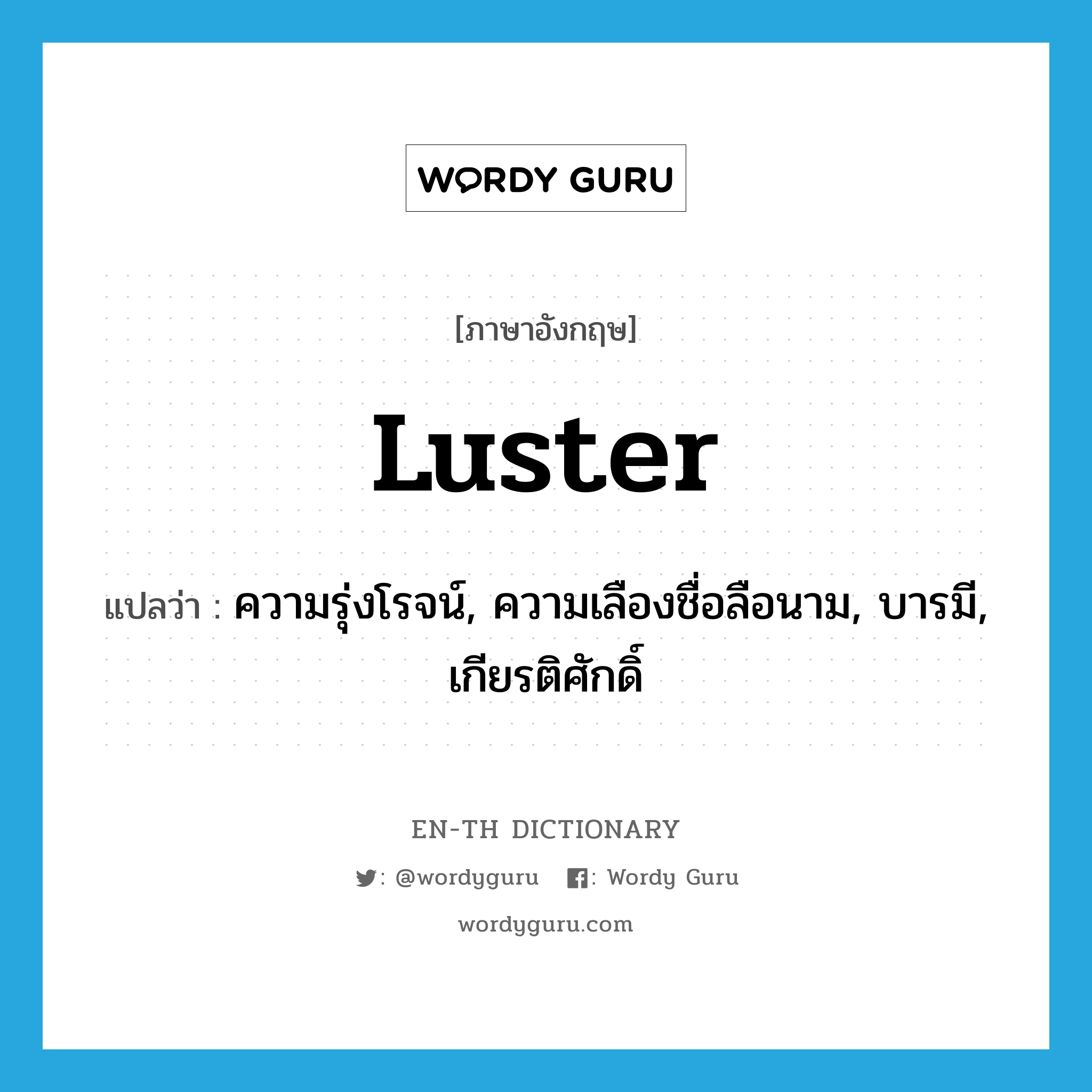 luster แปลว่า?, คำศัพท์ภาษาอังกฤษ luster แปลว่า ความรุ่งโรจน์, ความเลืองชื่อลือนาม, บารมี, เกียรติศักดิ์ ประเภท N หมวด N