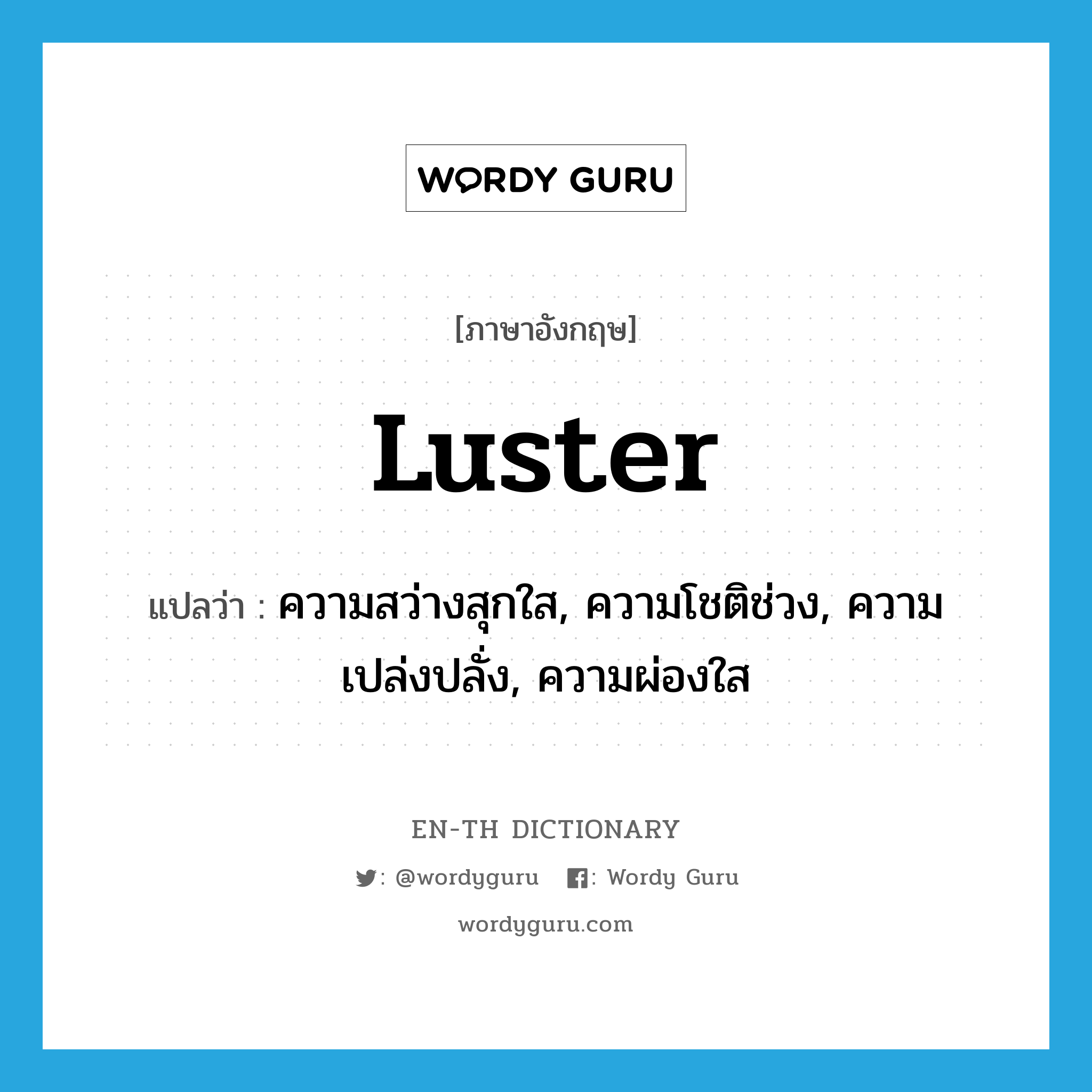 luster แปลว่า?, คำศัพท์ภาษาอังกฤษ luster แปลว่า ความสว่างสุกใส, ความโชติช่วง, ความเปล่งปลั่ง, ความผ่องใส ประเภท N หมวด N