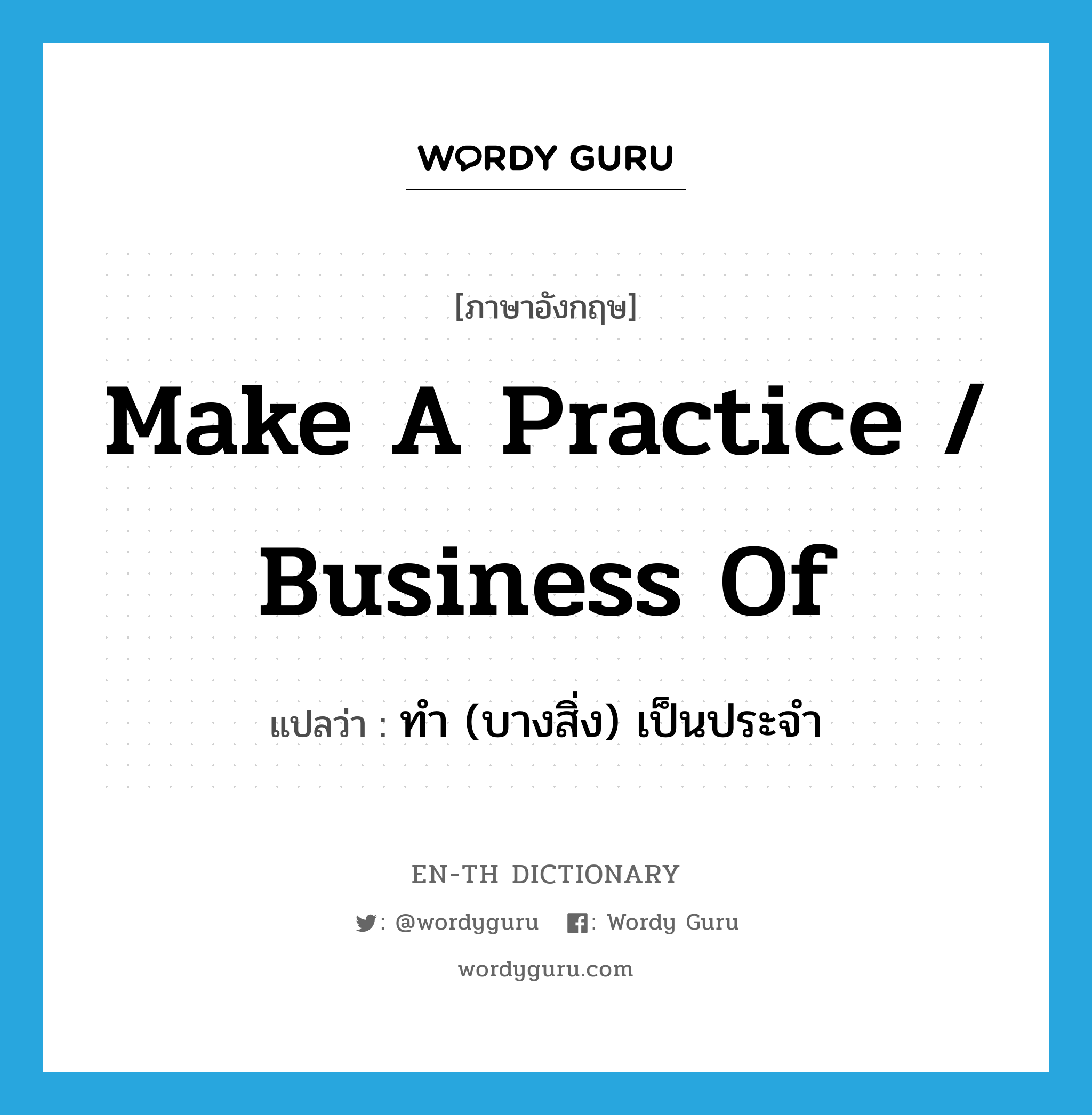 make a practice / business of แปลว่า?, คำศัพท์ภาษาอังกฤษ make a practice / business of แปลว่า ทำ (บางสิ่ง) เป็นประจำ ประเภท IDM หมวด IDM