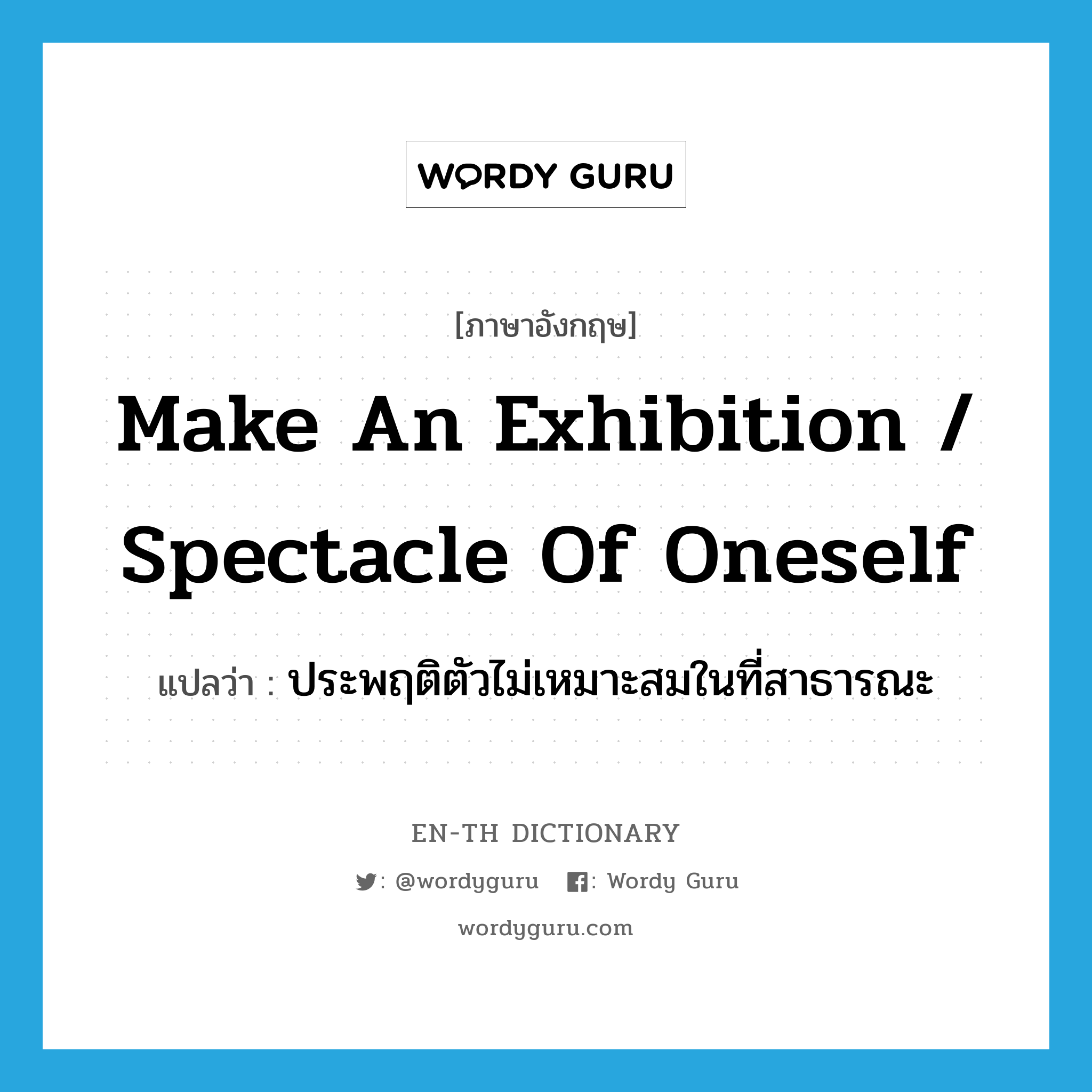 make an exhibition / spectacle of oneself แปลว่า?, คำศัพท์ภาษาอังกฤษ make an exhibition / spectacle of oneself แปลว่า ประพฤติตัวไม่เหมาะสมในที่สาธารณะ ประเภท IDM หมวด IDM