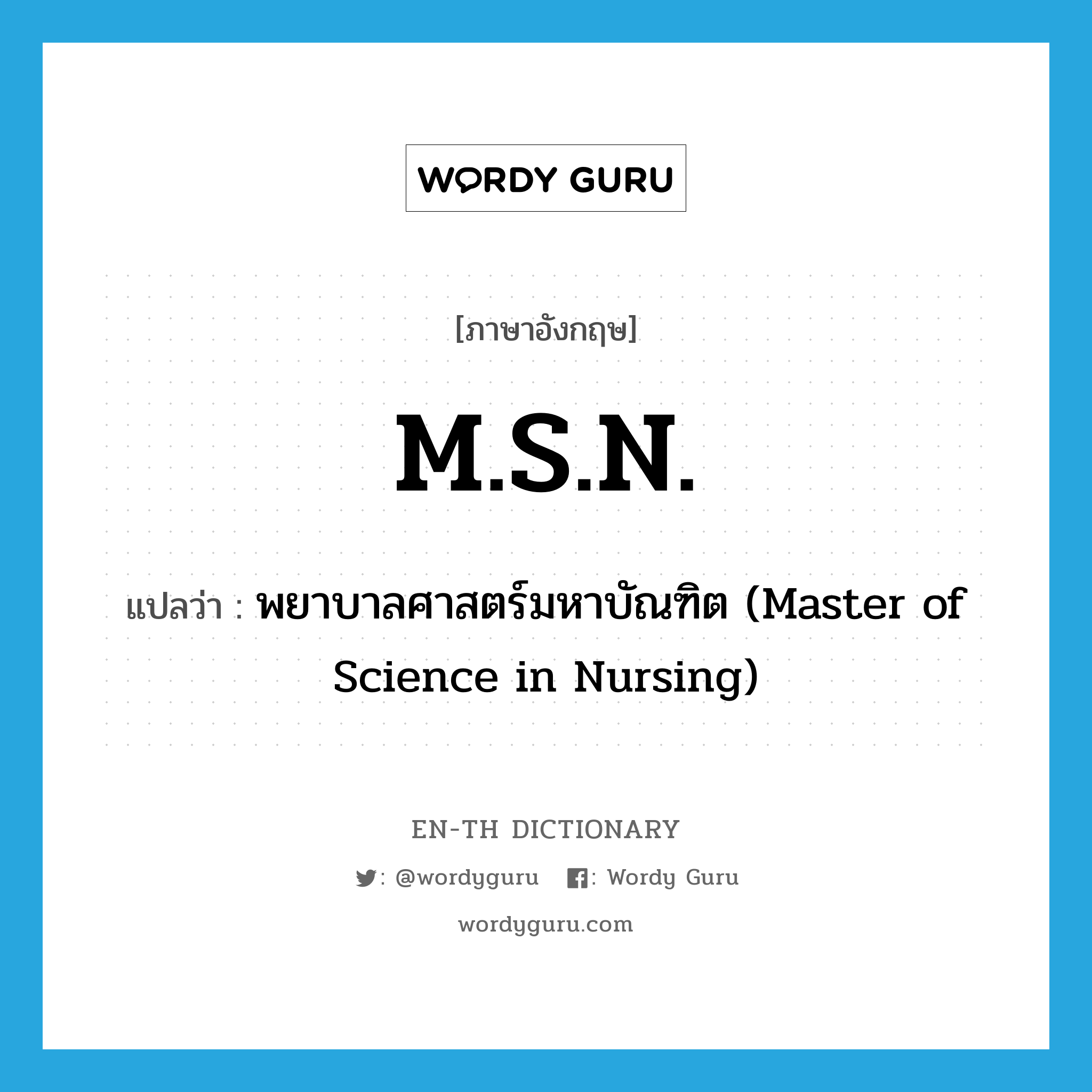 พยาบาลศาสตร์มหาบัณฑิต (Master of Science in Nursing) ภาษาอังกฤษ?, คำศัพท์ภาษาอังกฤษ พยาบาลศาสตร์มหาบัณฑิต (Master of Science in Nursing) แปลว่า M.S.N. ประเภท ABBR หมวด ABBR