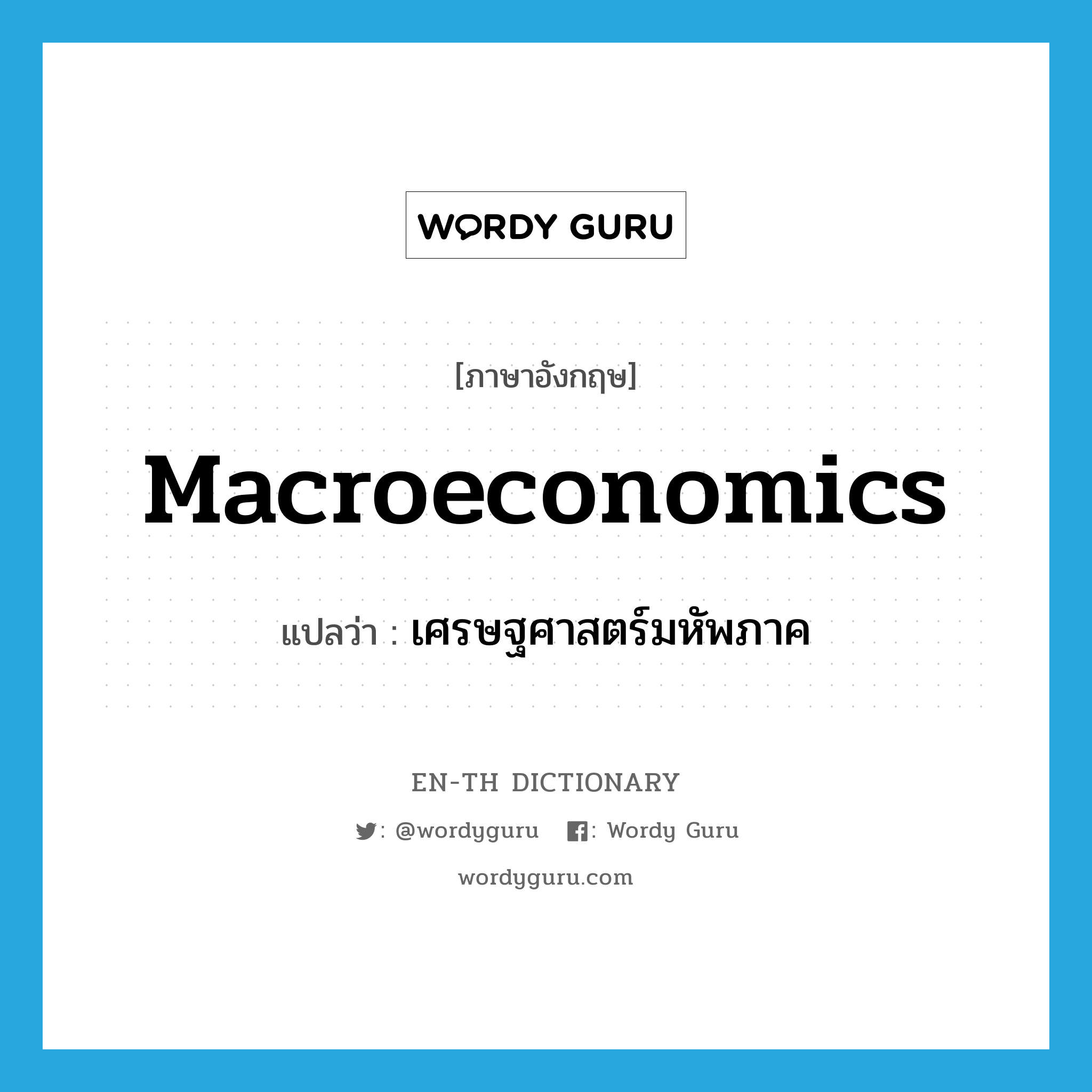 macroeconomics แปลว่า?, คำศัพท์ภาษาอังกฤษ macroeconomics แปลว่า เศรษฐศาสตร์มหัพภาค ประเภท N หมวด N
