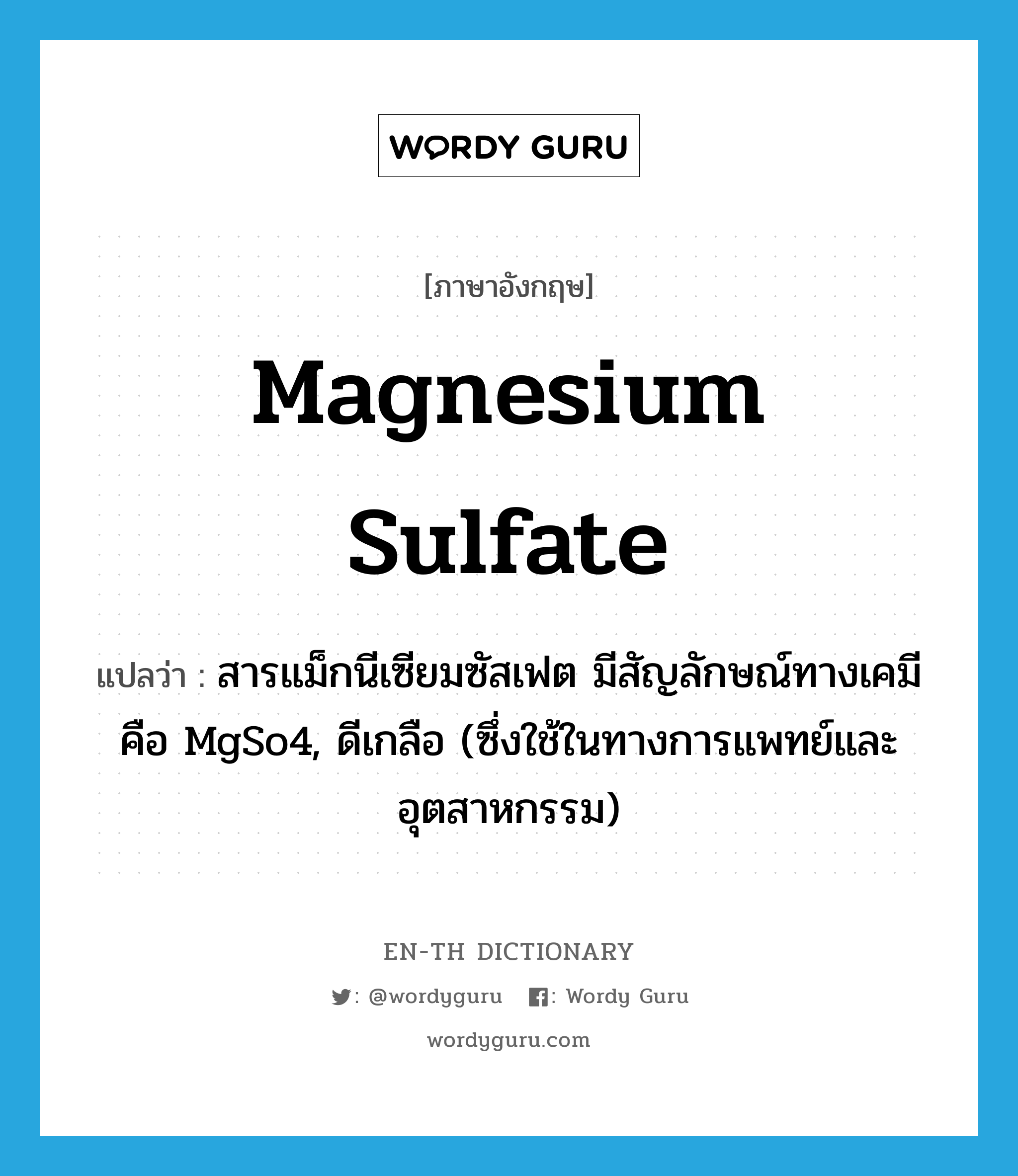 magnesium sulfate แปลว่า?, คำศัพท์ภาษาอังกฤษ magnesium sulfate แปลว่า สารแม็กนีเซียมซัสเฟต มีสัญลักษณ์ทางเคมีคือ MgSo4, ดีเกลือ (ซึ่งใช้ในทางการแพทย์และอุตสาหกรรม) ประเภท N หมวด N