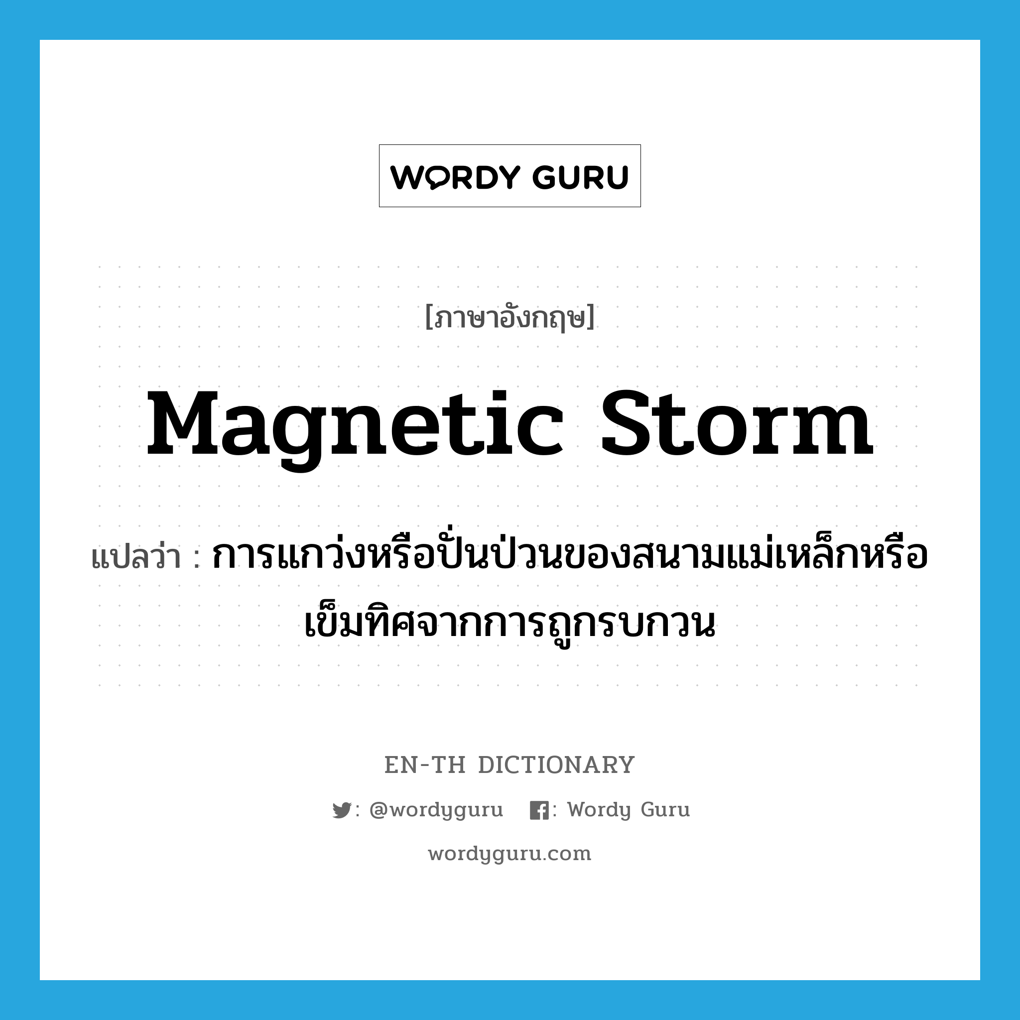 magnetic storm แปลว่า?, คำศัพท์ภาษาอังกฤษ magnetic storm แปลว่า การแกว่งหรือปั่นป่วนของสนามแม่เหล็กหรือเข็มทิศจากการถูกรบกวน ประเภท N หมวด N