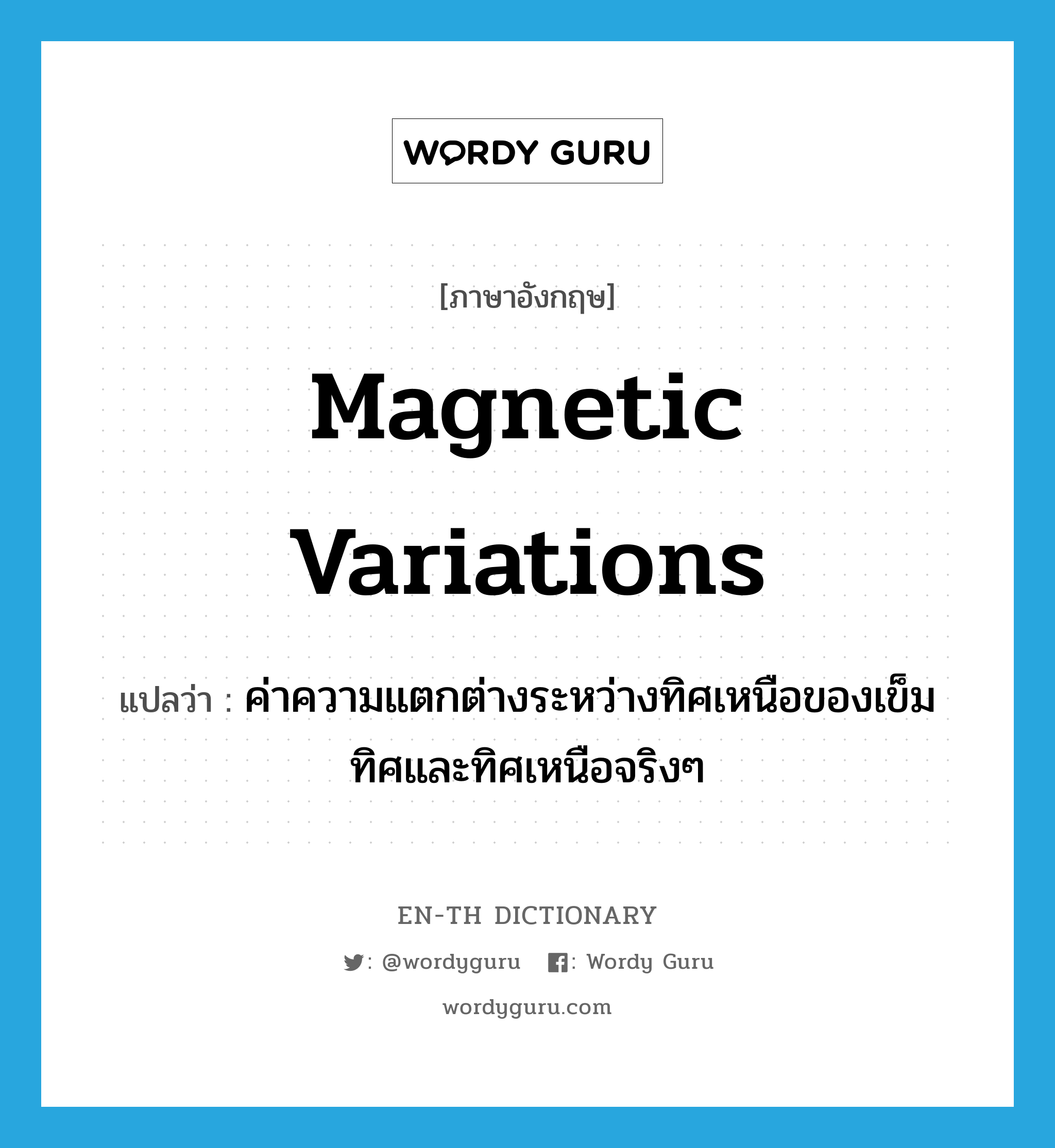magnetic variations แปลว่า?, คำศัพท์ภาษาอังกฤษ magnetic variations แปลว่า ค่าความแตกต่างระหว่างทิศเหนือของเข็มทิศและทิศเหนือจริงๆ ประเภท N หมวด N