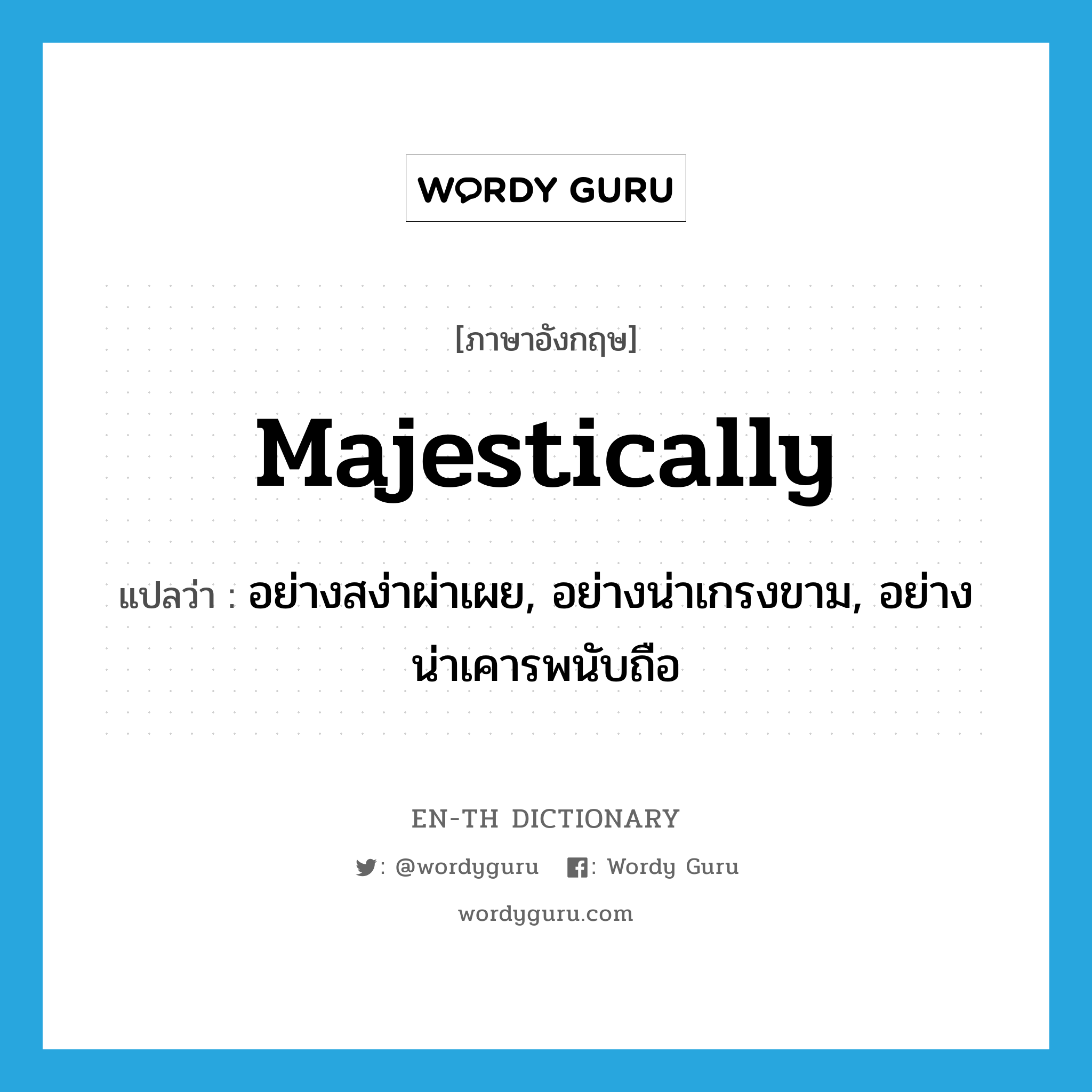 majestically แปลว่า?, คำศัพท์ภาษาอังกฤษ majestically แปลว่า อย่างสง่าผ่าเผย, อย่างน่าเกรงขาม, อย่างน่าเคารพนับถือ ประเภท ADV หมวด ADV