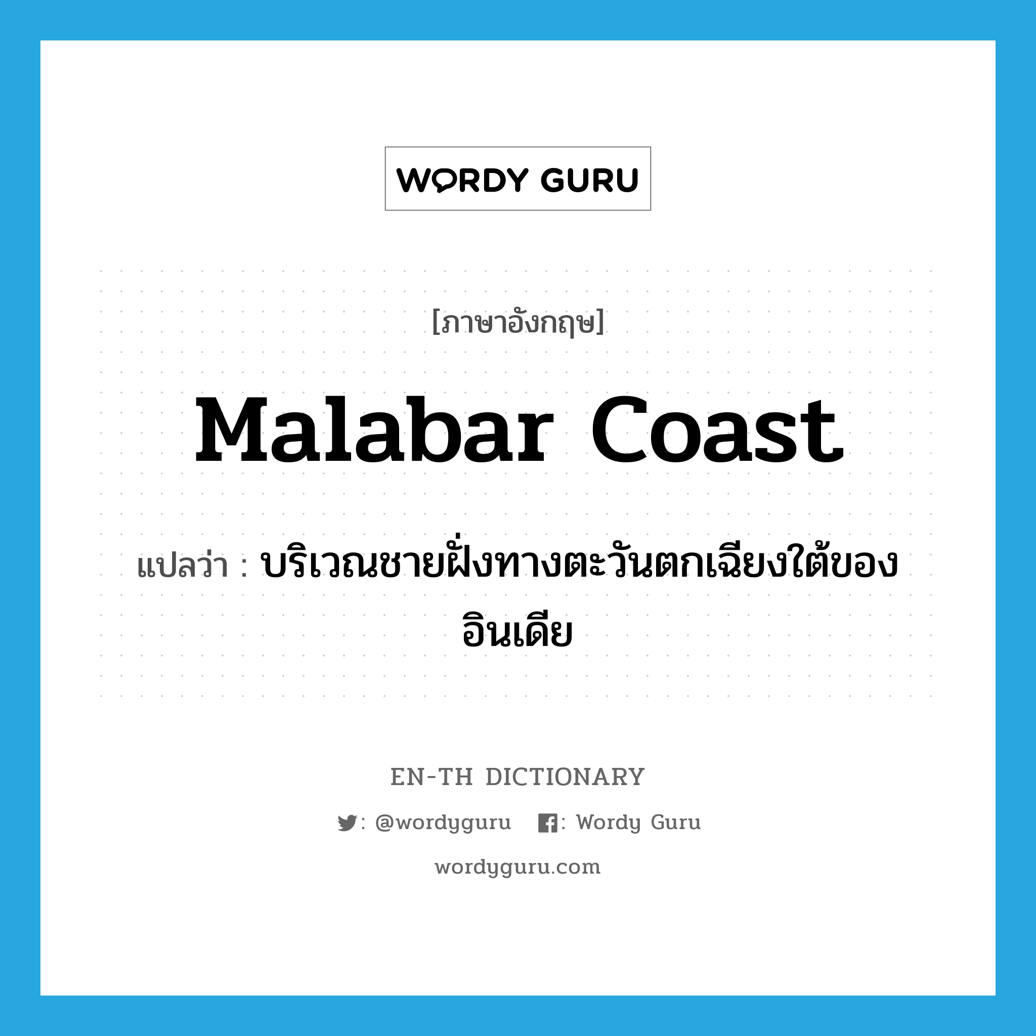 Malabar Coast แปลว่า?, คำศัพท์ภาษาอังกฤษ Malabar Coast แปลว่า บริเวณชายฝั่งทางตะวันตกเฉียงใต้ของอินเดีย ประเภท N หมวด N