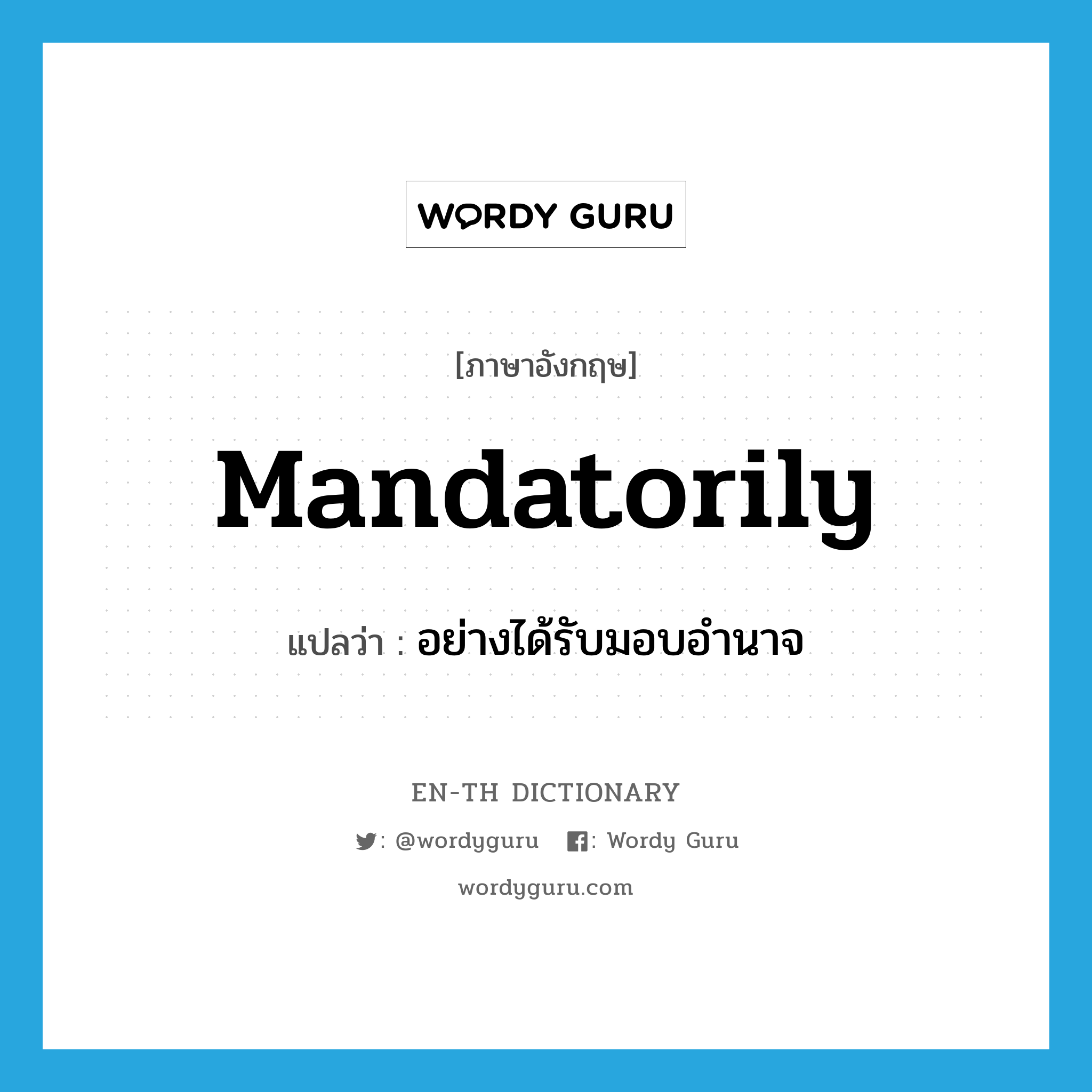 mandatorily แปลว่า?, คำศัพท์ภาษาอังกฤษ mandatorily แปลว่า อย่างได้รับมอบอำนาจ ประเภท ADV หมวด ADV