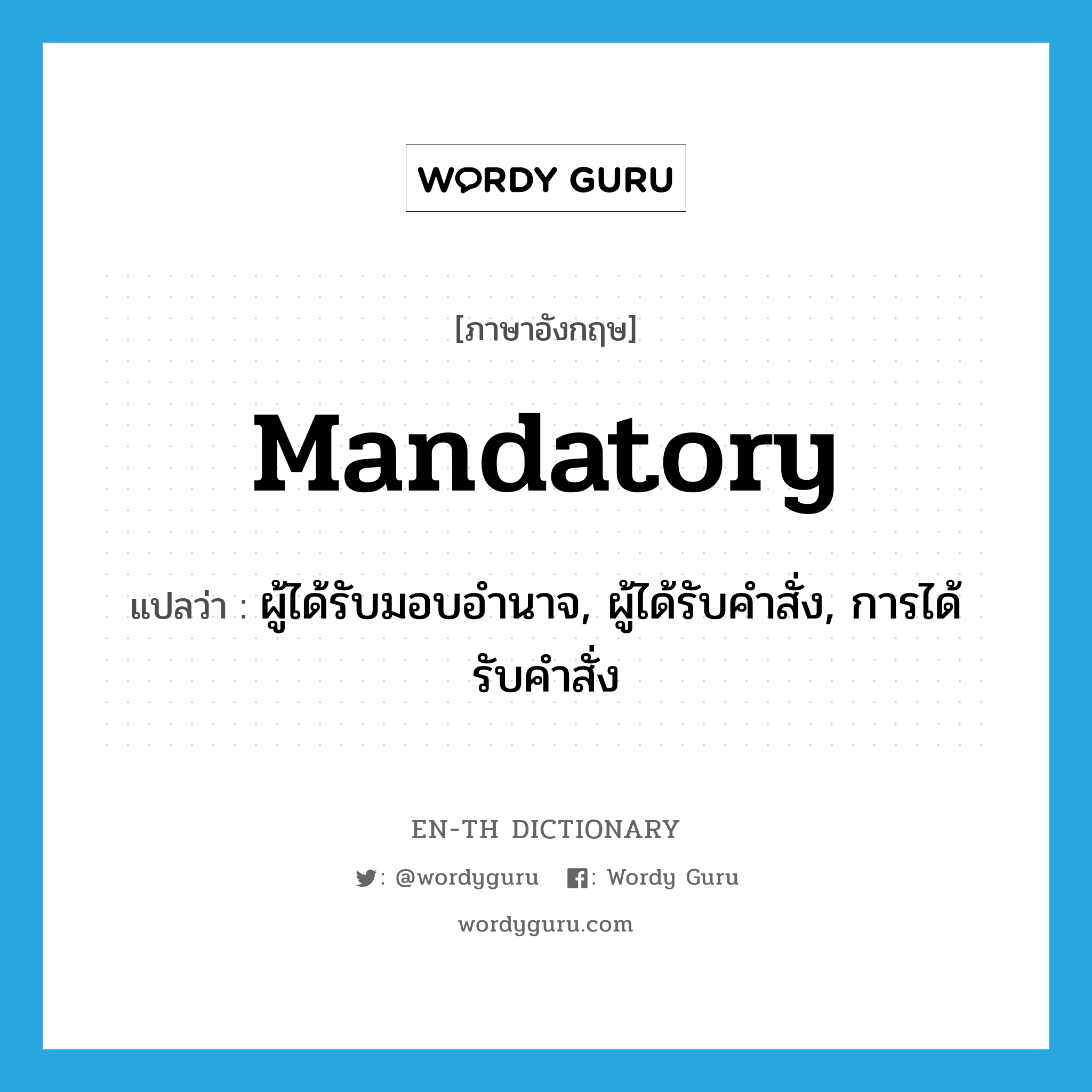 mandatory แปลว่า?, คำศัพท์ภาษาอังกฤษ mandatory แปลว่า ผู้ได้รับมอบอำนาจ, ผู้ได้รับคำสั่ง, การได้รับคำสั่ง ประเภท N หมวด N