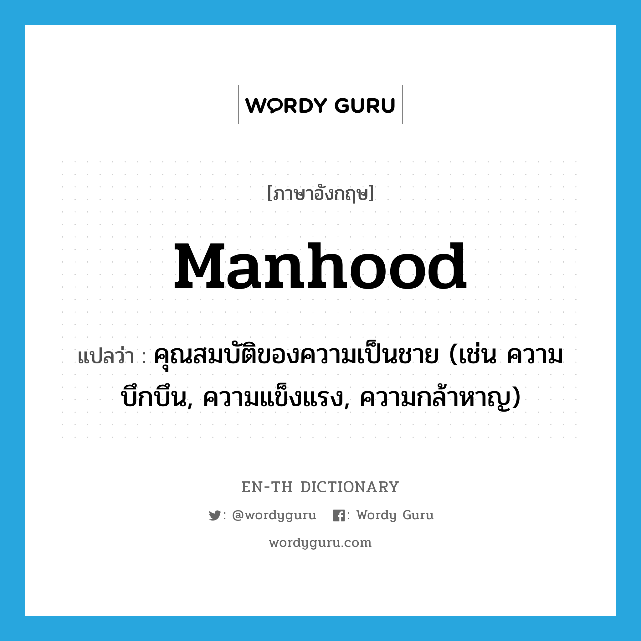 manhood แปลว่า?, คำศัพท์ภาษาอังกฤษ manhood แปลว่า คุณสมบัติของความเป็นชาย (เช่น ความบึกบึน, ความแข็งแรง, ความกล้าหาญ) ประเภท N หมวด N
