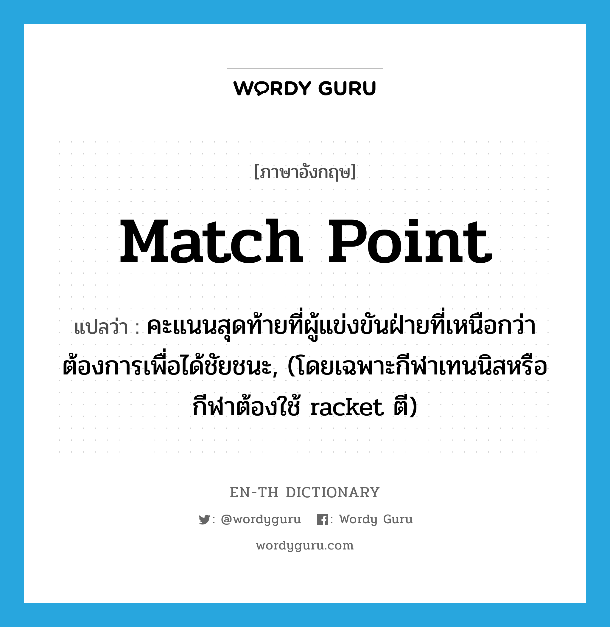 match point แปลว่า?, คำศัพท์ภาษาอังกฤษ match point แปลว่า คะแนนสุดท้ายที่ผู้แข่งขันฝ่ายที่เหนือกว่าต้องการเพื่อได้ชัยชนะ, (โดยเฉพาะกีฬาเทนนิสหรือกีฬาต้องใช้ racket ตี) ประเภท N หมวด N