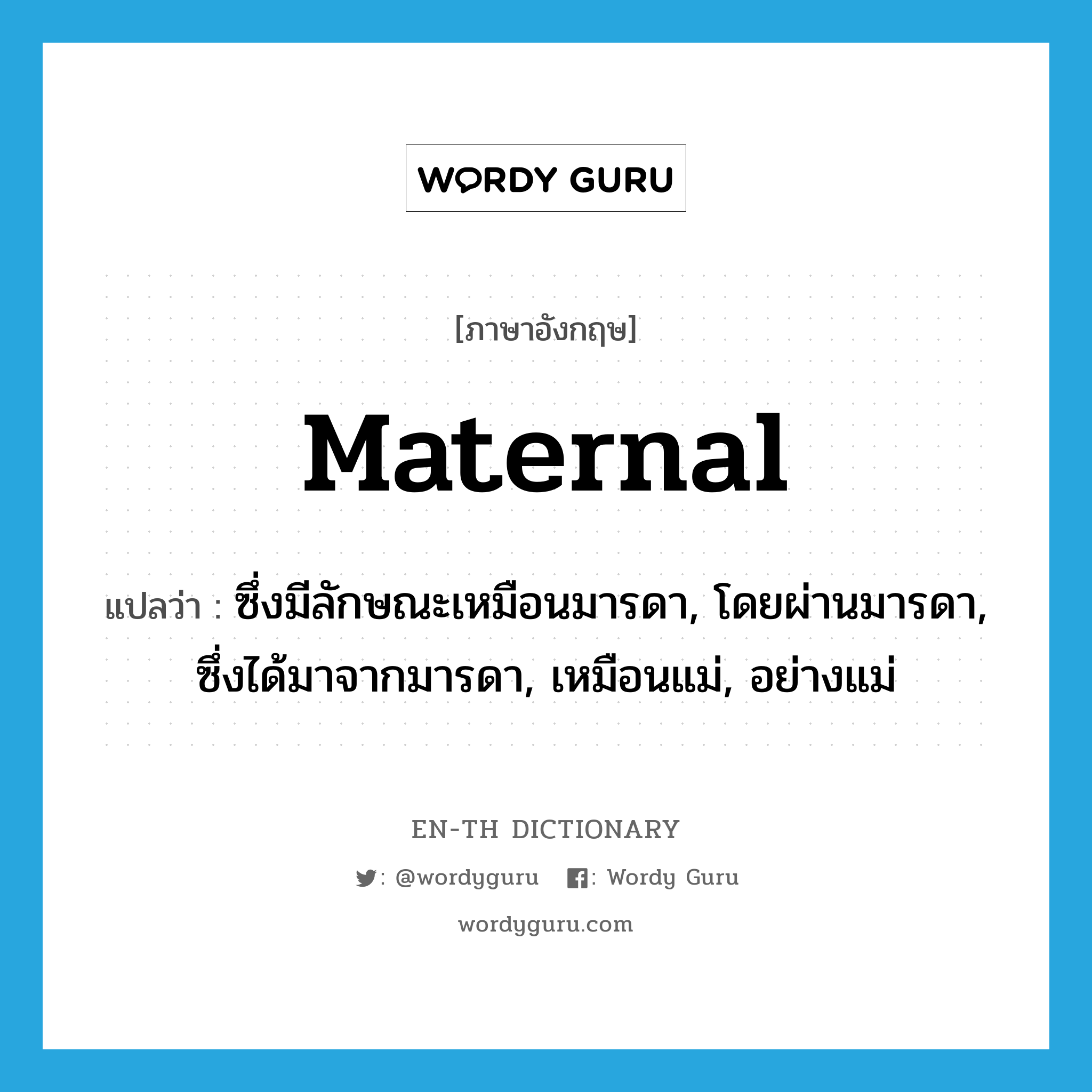 maternal แปลว่า?, คำศัพท์ภาษาอังกฤษ maternal แปลว่า ซึ่งมีลักษณะเหมือนมารดา, โดยผ่านมารดา, ซึ่งได้มาจากมารดา, เหมือนแม่, อย่างแม่ ประเภท ADJ หมวด ADJ