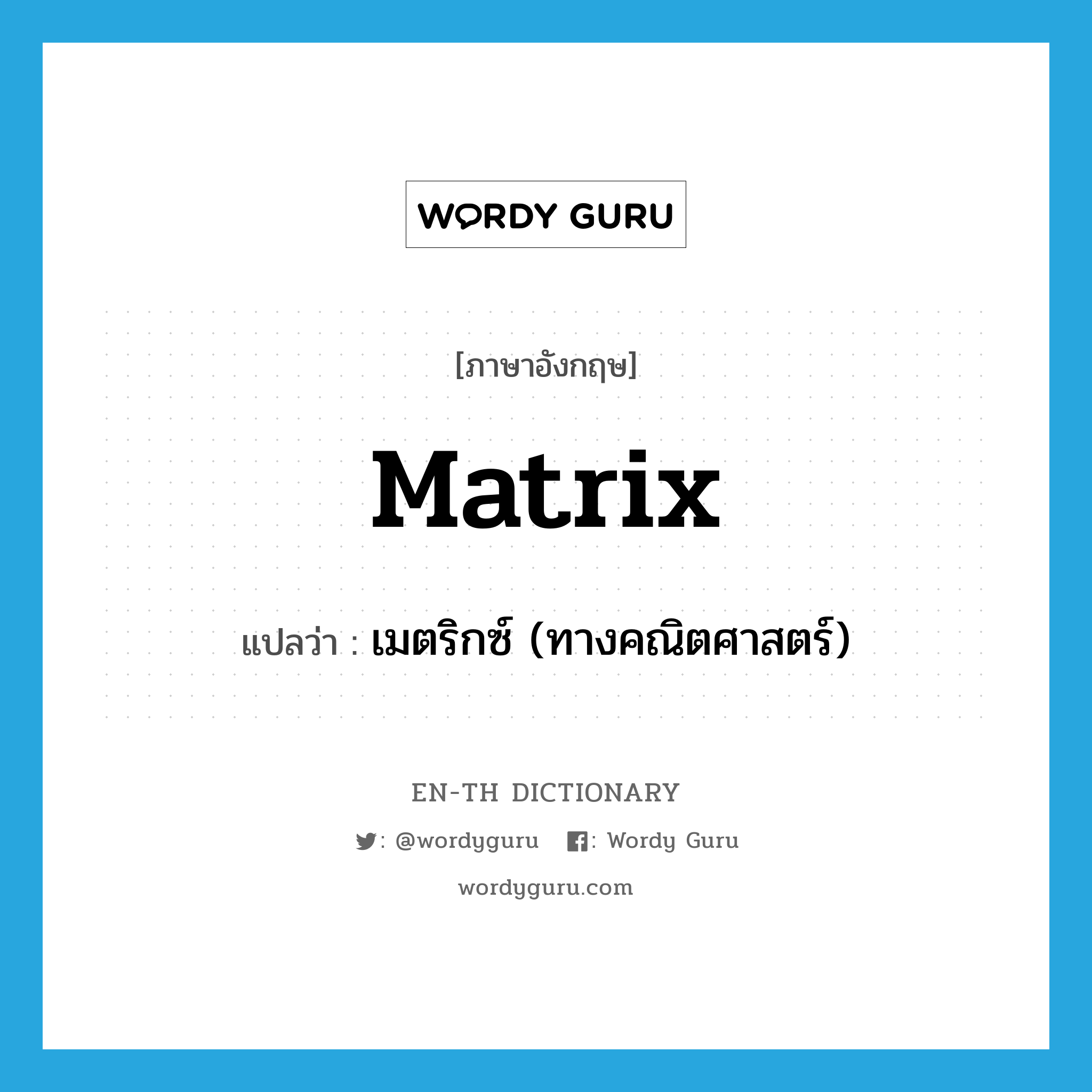 matrix แปลว่า?, คำศัพท์ภาษาอังกฤษ matrix แปลว่า เมตริกซ์ (ทางคณิตศาสตร์) ประเภท N หมวด N