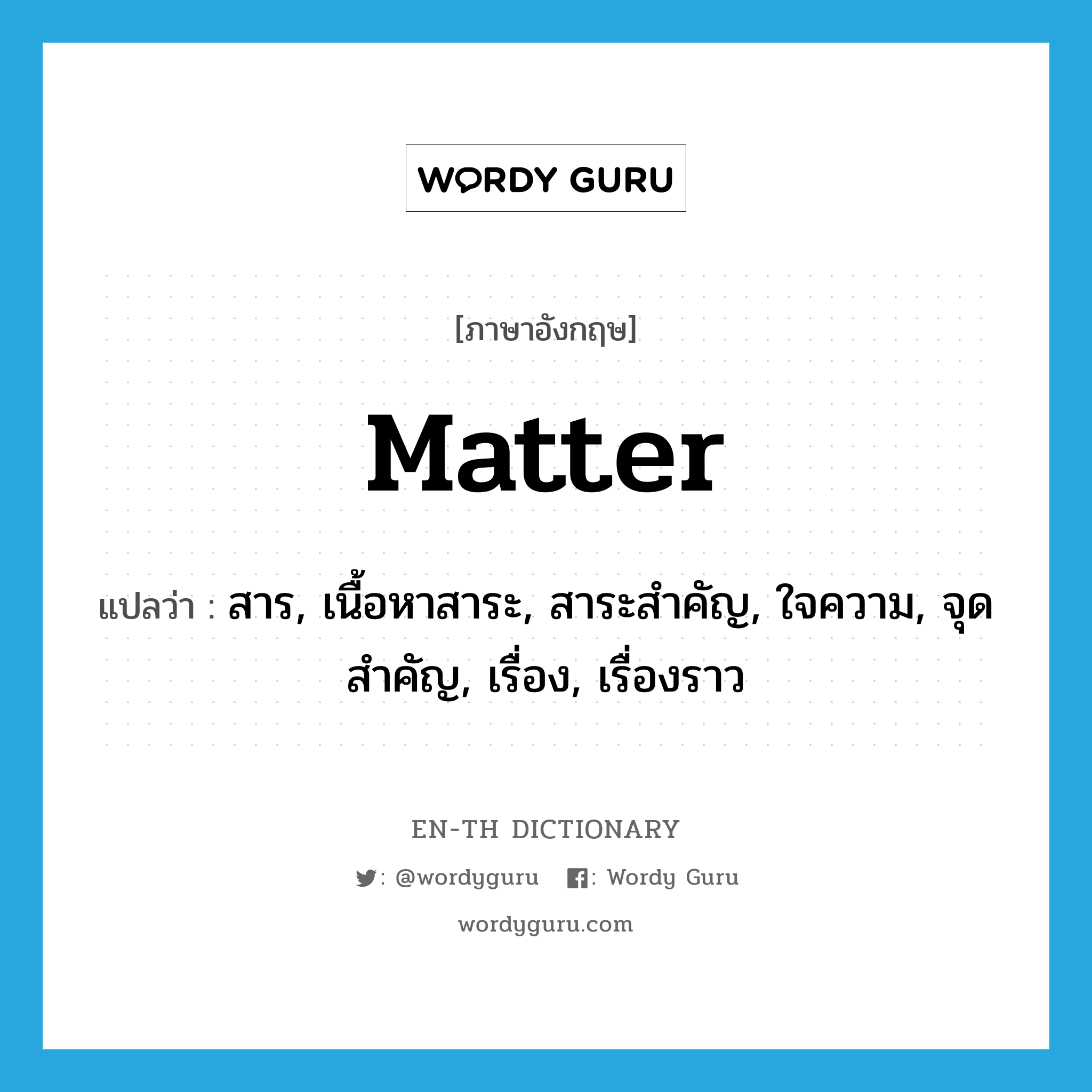 matter แปลว่า?, คำศัพท์ภาษาอังกฤษ matter แปลว่า สาร, เนื้อหาสาระ, สาระสำคัญ, ใจความ, จุดสำคัญ, เรื่อง, เรื่องราว ประเภท N หมวด N