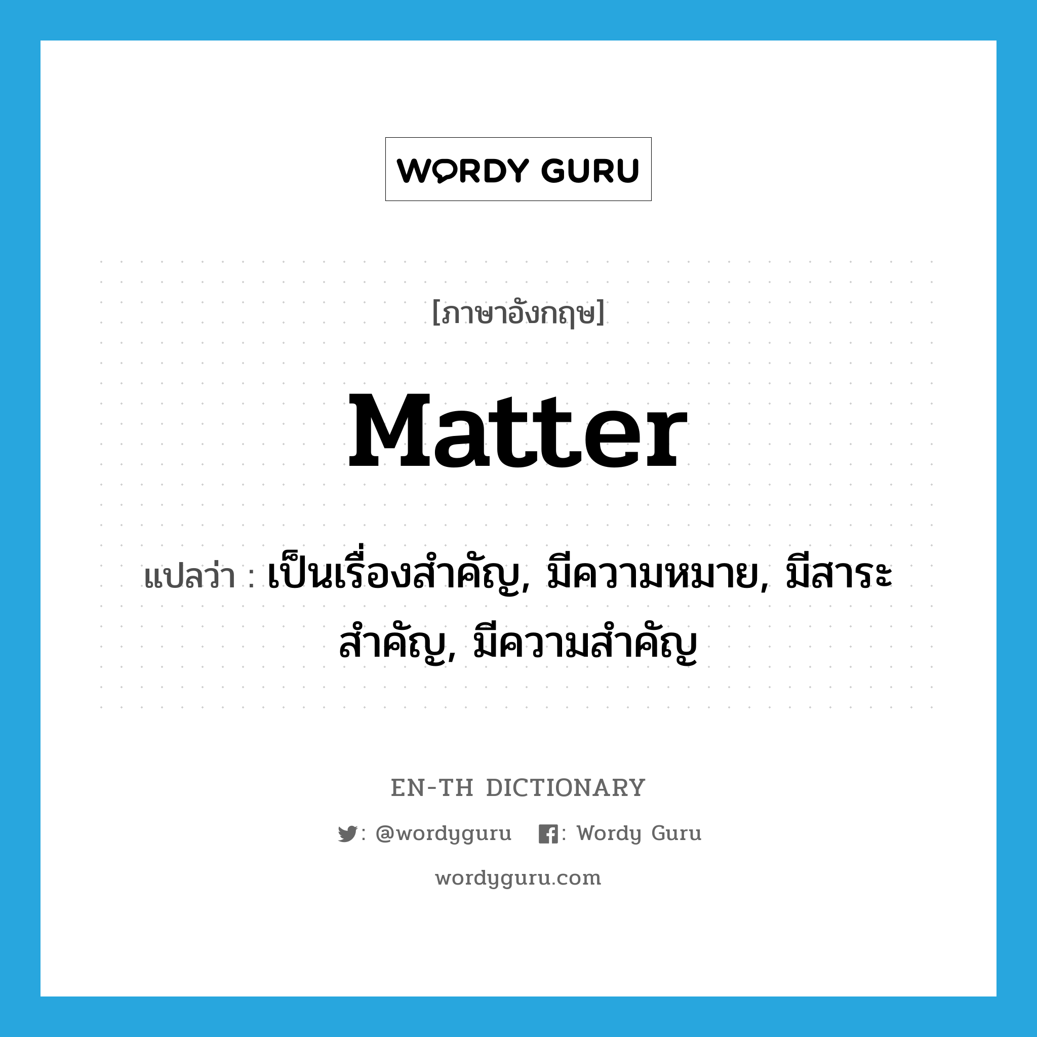 matter แปลว่า?, คำศัพท์ภาษาอังกฤษ matter แปลว่า เป็นเรื่องสำคัญ, มีความหมาย, มีสาระสำคัญ, มีความสำคัญ ประเภท VI หมวด VI