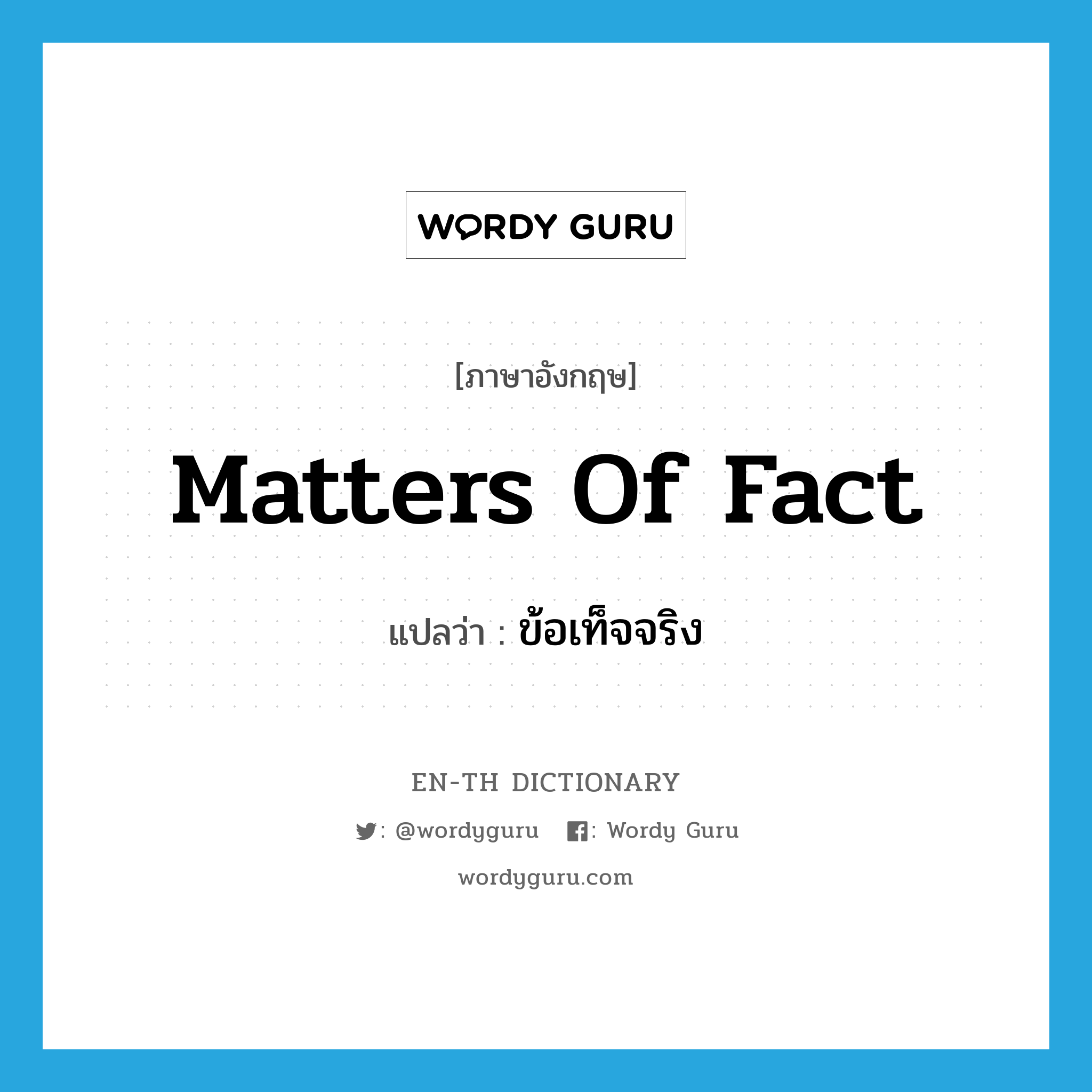 matters of fact แปลว่า?, คำศัพท์ภาษาอังกฤษ matters of fact แปลว่า ข้อเท็จจริง ประเภท N หมวด N