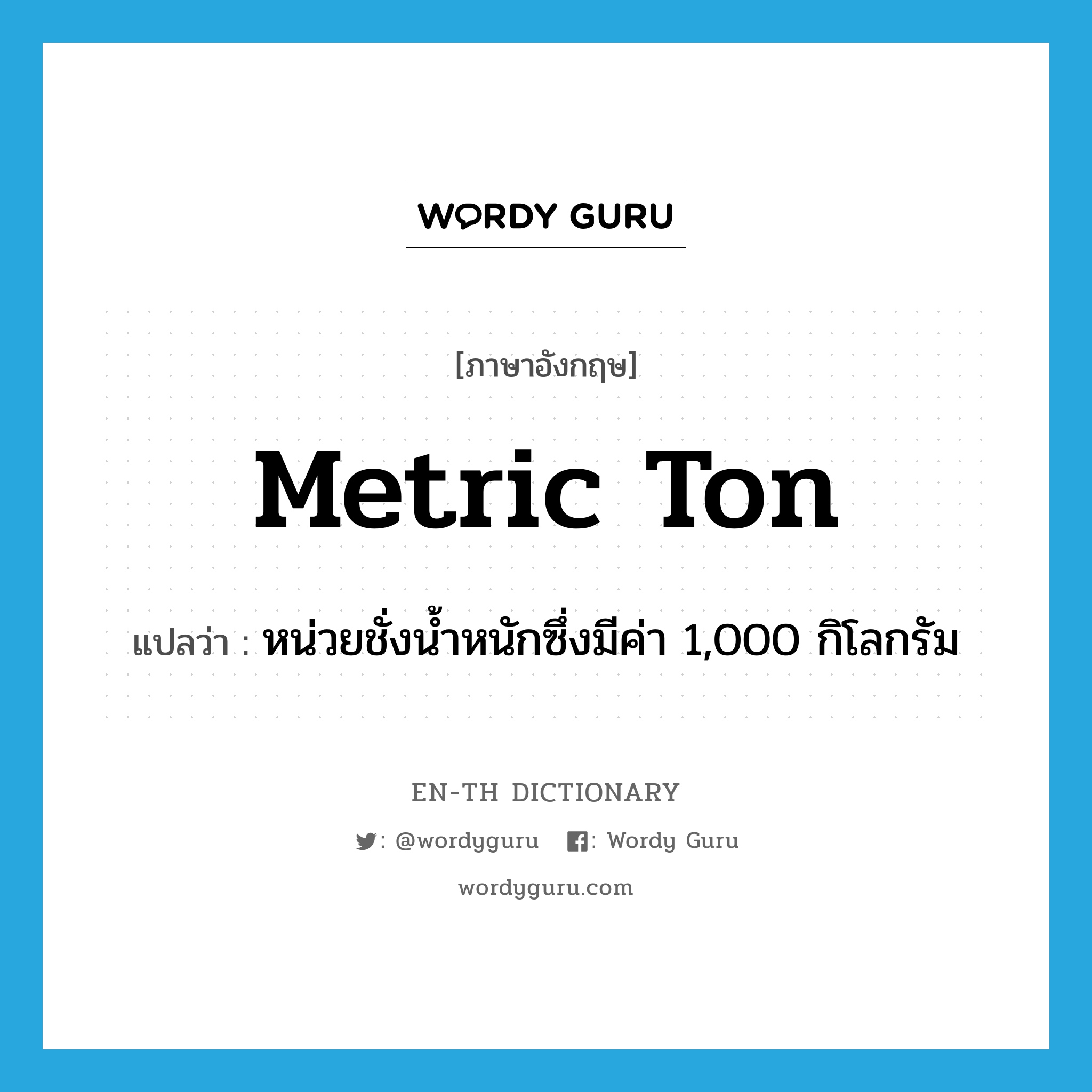 metric ton แปลว่า?, คำศัพท์ภาษาอังกฤษ metric ton แปลว่า หน่วยชั่งน้ำหนักซึ่งมีค่า 1,000 กิโลกรัม ประเภท N หมวด N