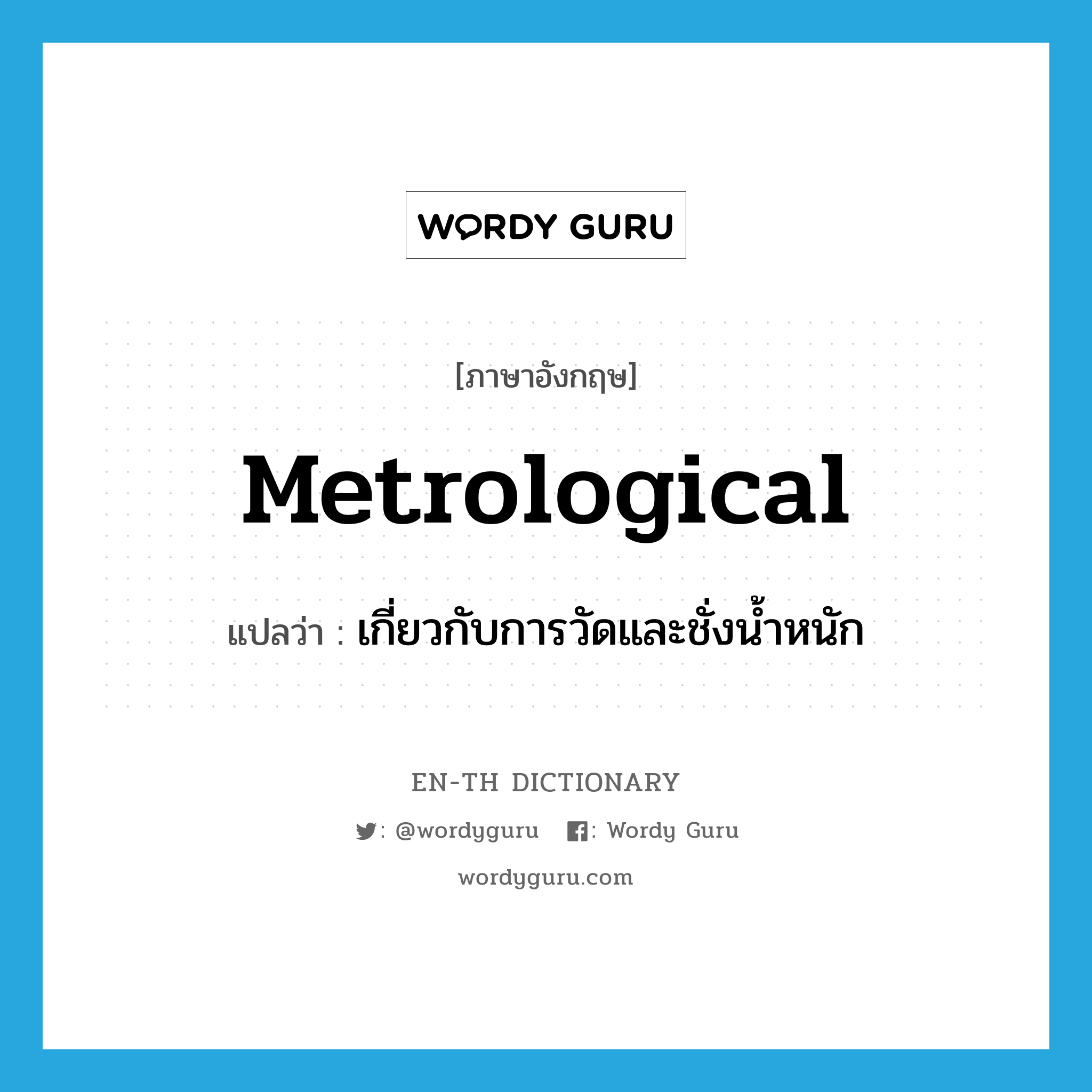 metrological แปลว่า?, คำศัพท์ภาษาอังกฤษ metrological แปลว่า เกี่ยวกับการวัดและชั่งน้ำหนัก ประเภท ADJ หมวด ADJ