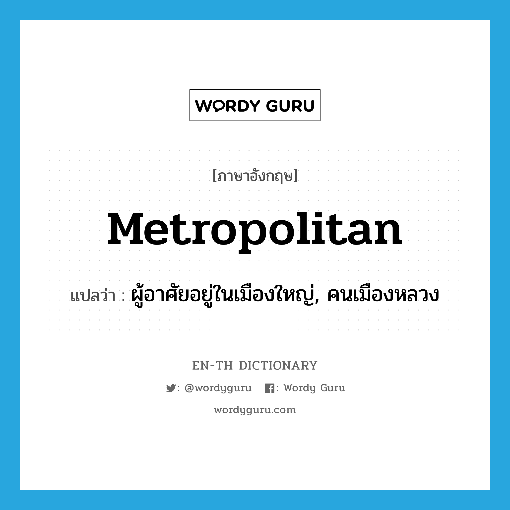 metropolitan แปลว่า?, คำศัพท์ภาษาอังกฤษ metropolitan แปลว่า ผู้อาศัยอยู่ในเมืองใหญ่, คนเมืองหลวง ประเภท N หมวด N