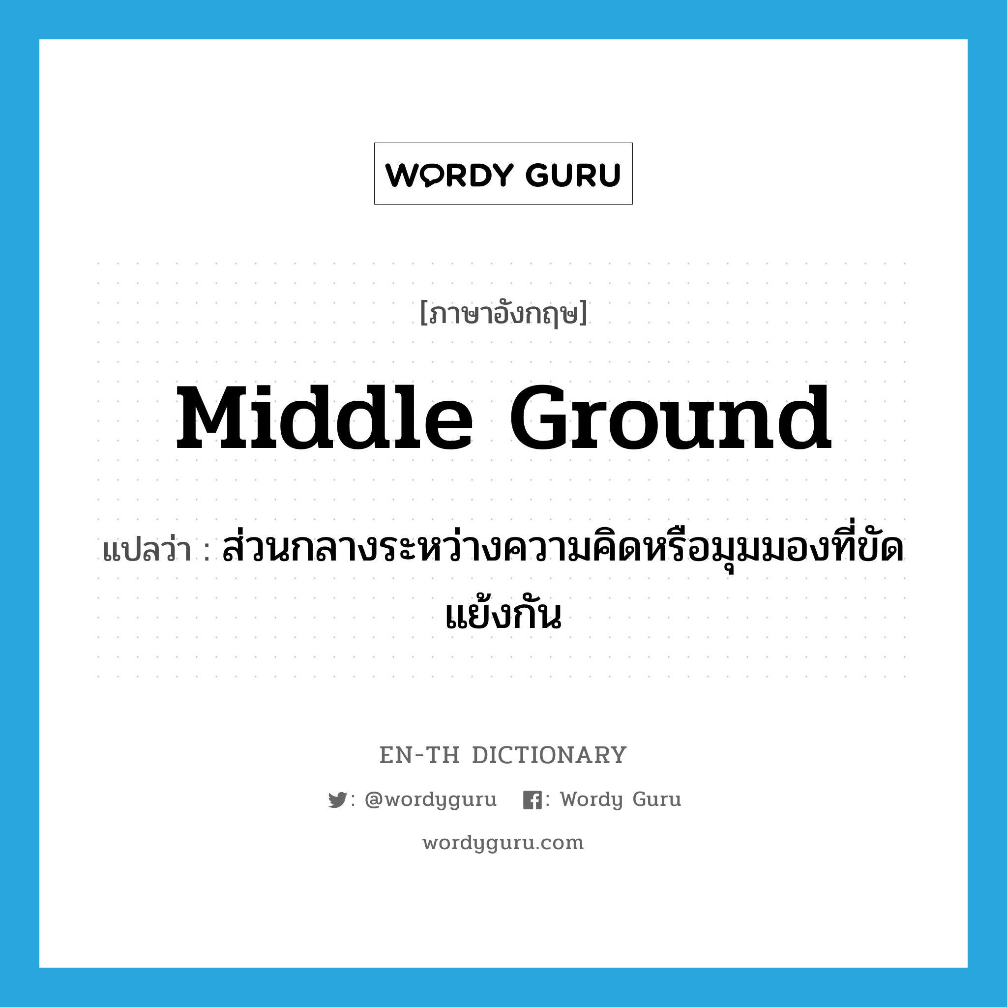 middle ground แปลว่า?, คำศัพท์ภาษาอังกฤษ middle ground แปลว่า ส่วนกลางระหว่างความคิดหรือมุมมองที่ขัดแย้งกัน ประเภท N หมวด N