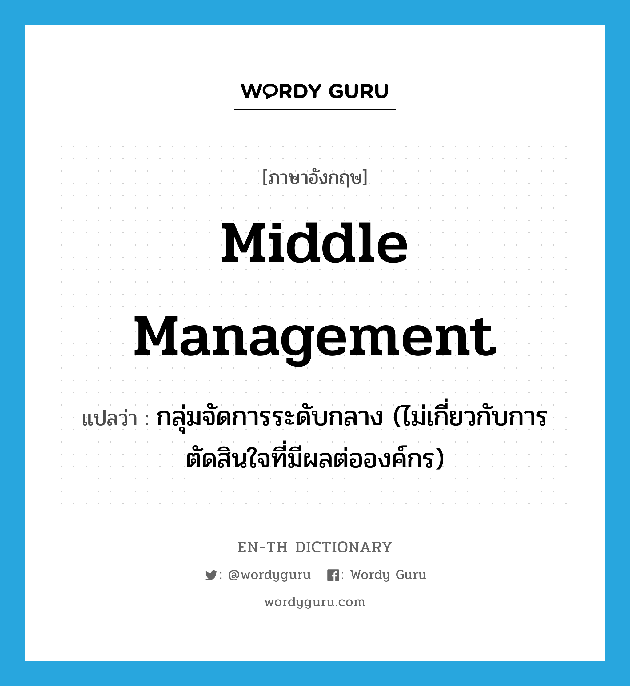 middle management แปลว่า?, คำศัพท์ภาษาอังกฤษ middle management แปลว่า กลุ่มจัดการระดับกลาง (ไม่เกี่ยวกับการตัดสินใจที่มีผลต่อองค์กร) ประเภท N หมวด N