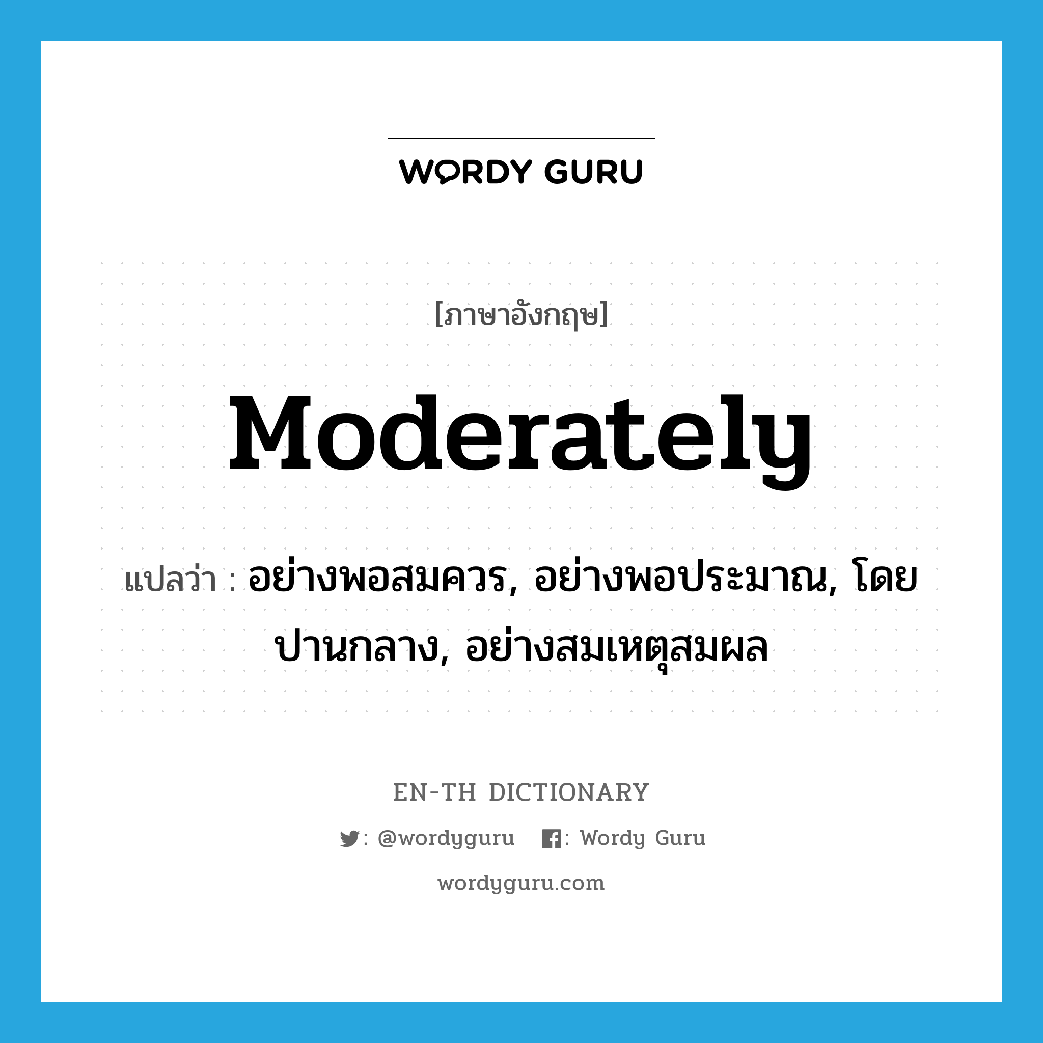 moderately แปลว่า?, คำศัพท์ภาษาอังกฤษ moderately แปลว่า อย่างพอสมควร, อย่างพอประมาณ, โดยปานกลาง, อย่างสมเหตุสมผล ประเภท ADV หมวด ADV