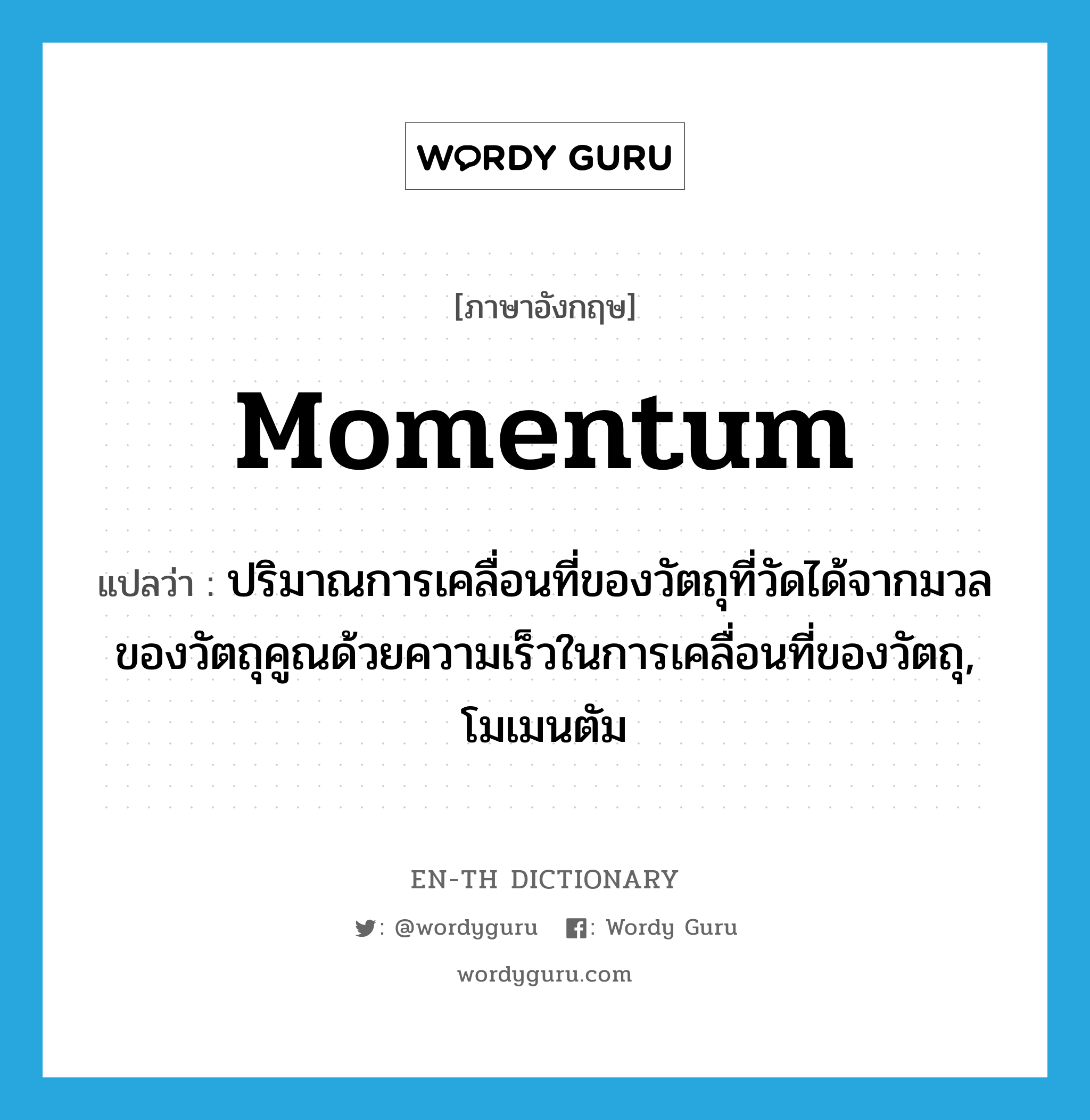 momentum แปลว่า?, คำศัพท์ภาษาอังกฤษ momentum แปลว่า ปริมาณการเคลื่อนที่ของวัตถุที่วัดได้จากมวลของวัตถุคูณด้วยความเร็วในการเคลื่อนที่ของวัตถุ, โมเมนตัม ประเภท N หมวด N